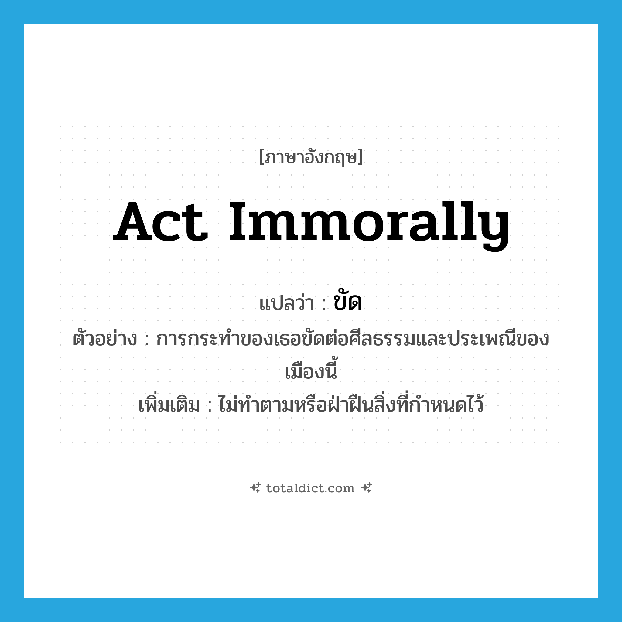 ขัด ภาษาอังกฤษ?, คำศัพท์ภาษาอังกฤษ ขัด แปลว่า act immorally ประเภท V ตัวอย่าง การกระทำของเธอขัดต่อศีลธรรมและประเพณีของเมืองนี้ เพิ่มเติม ไม่ทำตามหรือฝ่าฝืนสิ่งที่กำหนดไว้ หมวด V