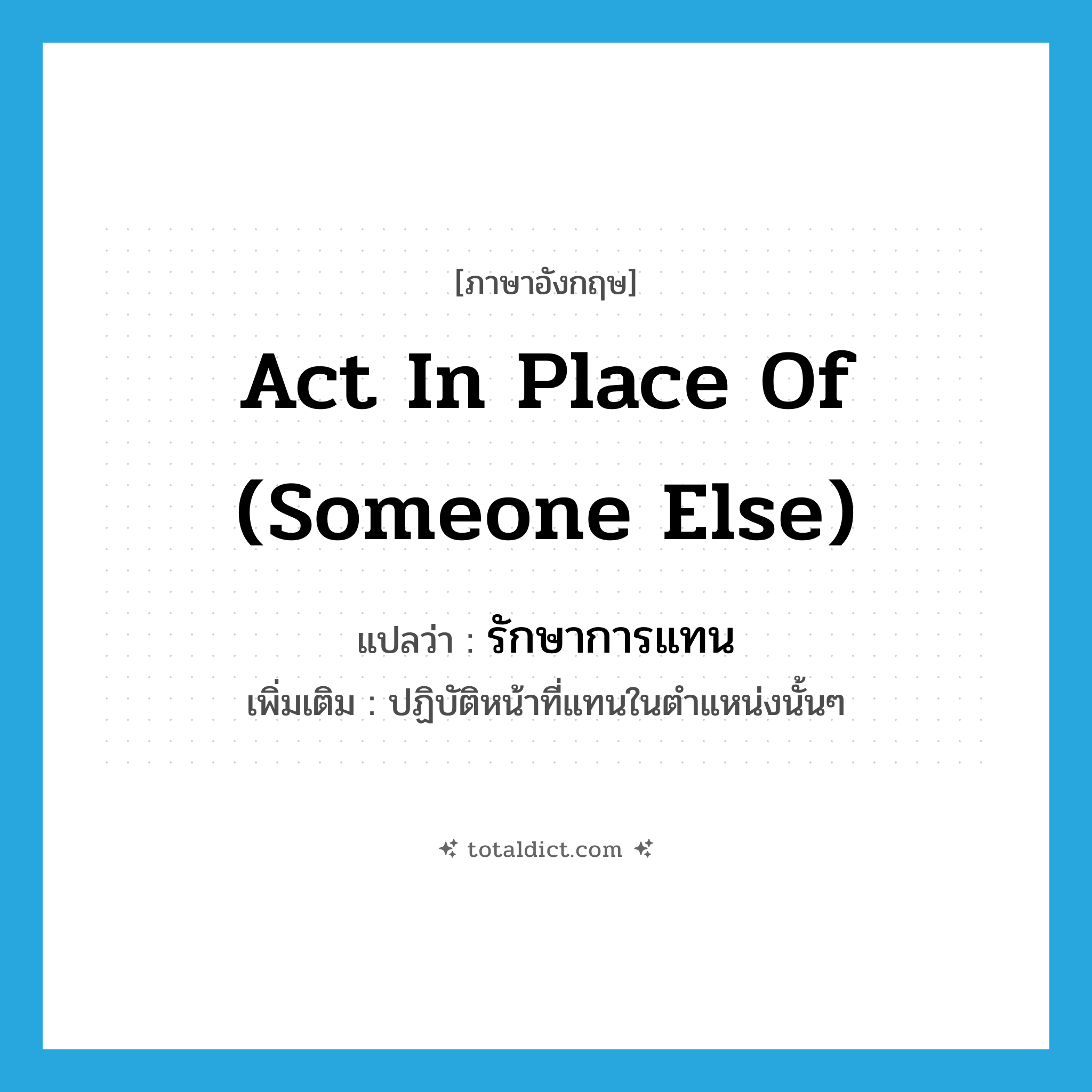 act in place of (someone else) แปลว่า?, คำศัพท์ภาษาอังกฤษ act in place of (someone else) แปลว่า รักษาการแทน ประเภท V เพิ่มเติม ปฏิบัติหน้าที่แทนในตำแหน่งนั้นๆ หมวด V