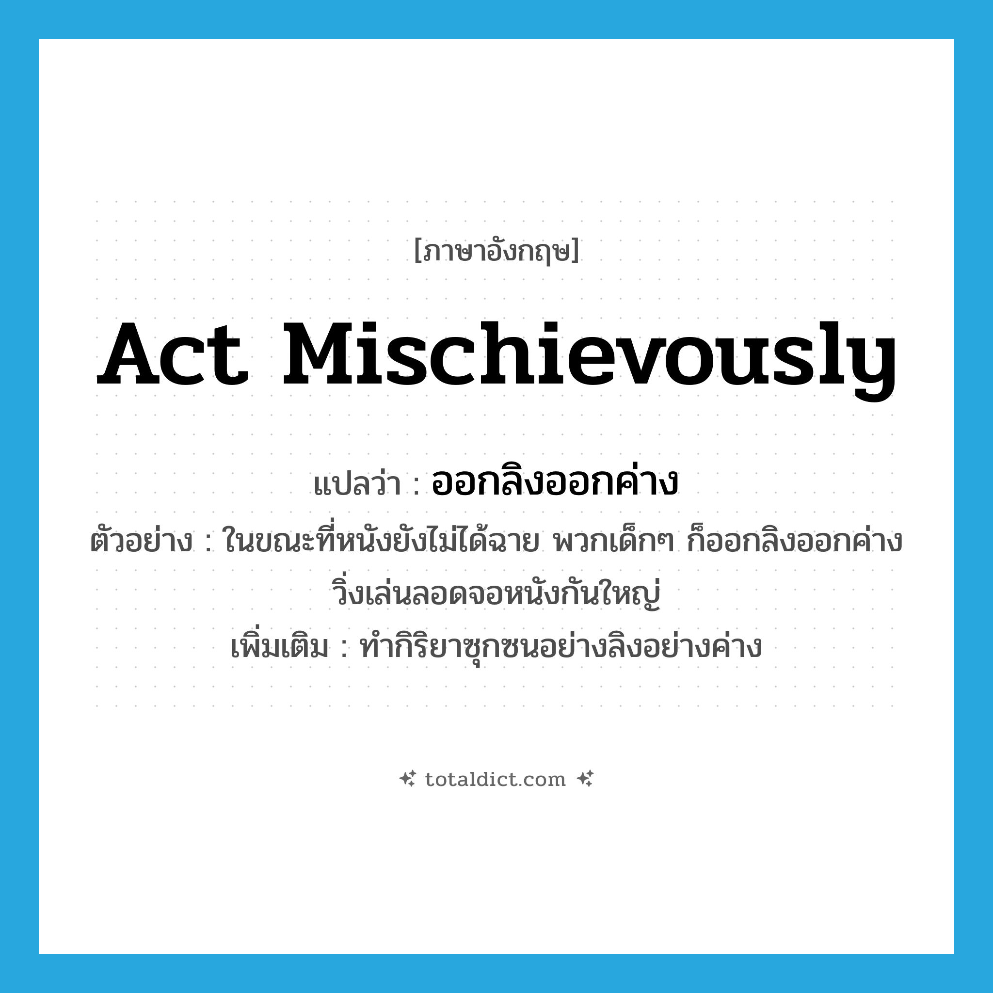 act mischievously แปลว่า?, คำศัพท์ภาษาอังกฤษ act mischievously แปลว่า ออกลิงออกค่าง ประเภท V ตัวอย่าง ในขณะที่หนังยังไม่ได้ฉาย พวกเด็กๆ ก็ออกลิงออกค่าง วิ่งเล่นลอดจอหนังกันใหญ่ เพิ่มเติม ทำกิริยาซุกซนอย่างลิงอย่างค่าง หมวด V