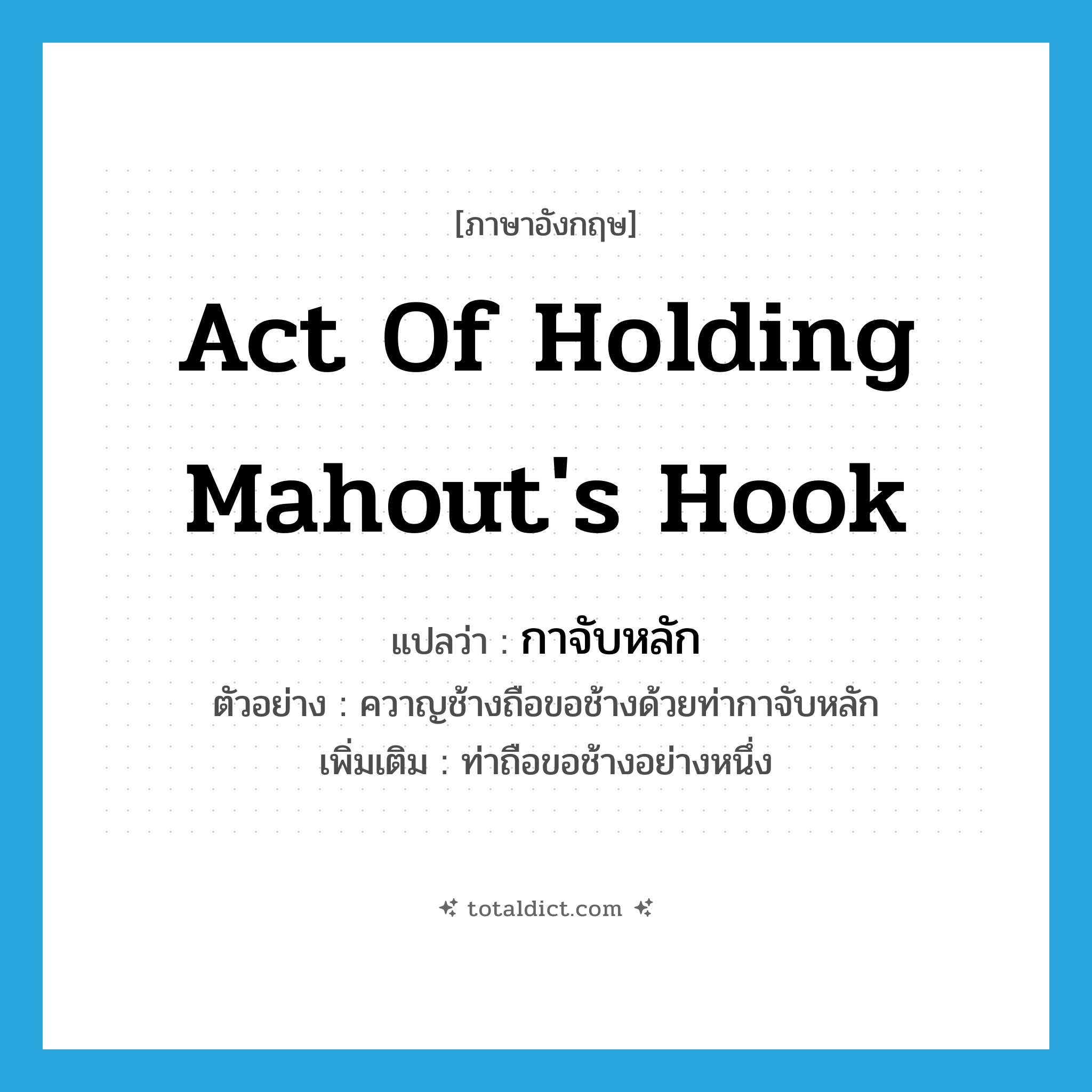 act of holding mahout&#39;s hook แปลว่า?, คำศัพท์ภาษาอังกฤษ act of holding mahout&#39;s hook แปลว่า กาจับหลัก ประเภท N ตัวอย่าง ควาญช้างถือขอช้างด้วยท่ากาจับหลัก เพิ่มเติม ท่าถือขอช้างอย่างหนึ่ง หมวด N