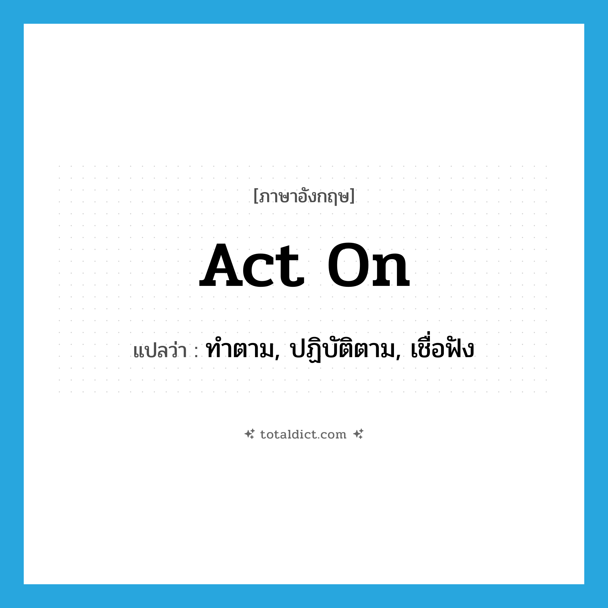 act on แปลว่า?, คำศัพท์ภาษาอังกฤษ act on แปลว่า ทำตาม, ปฏิบัติตาม, เชื่อฟัง ประเภท PHRV หมวด PHRV