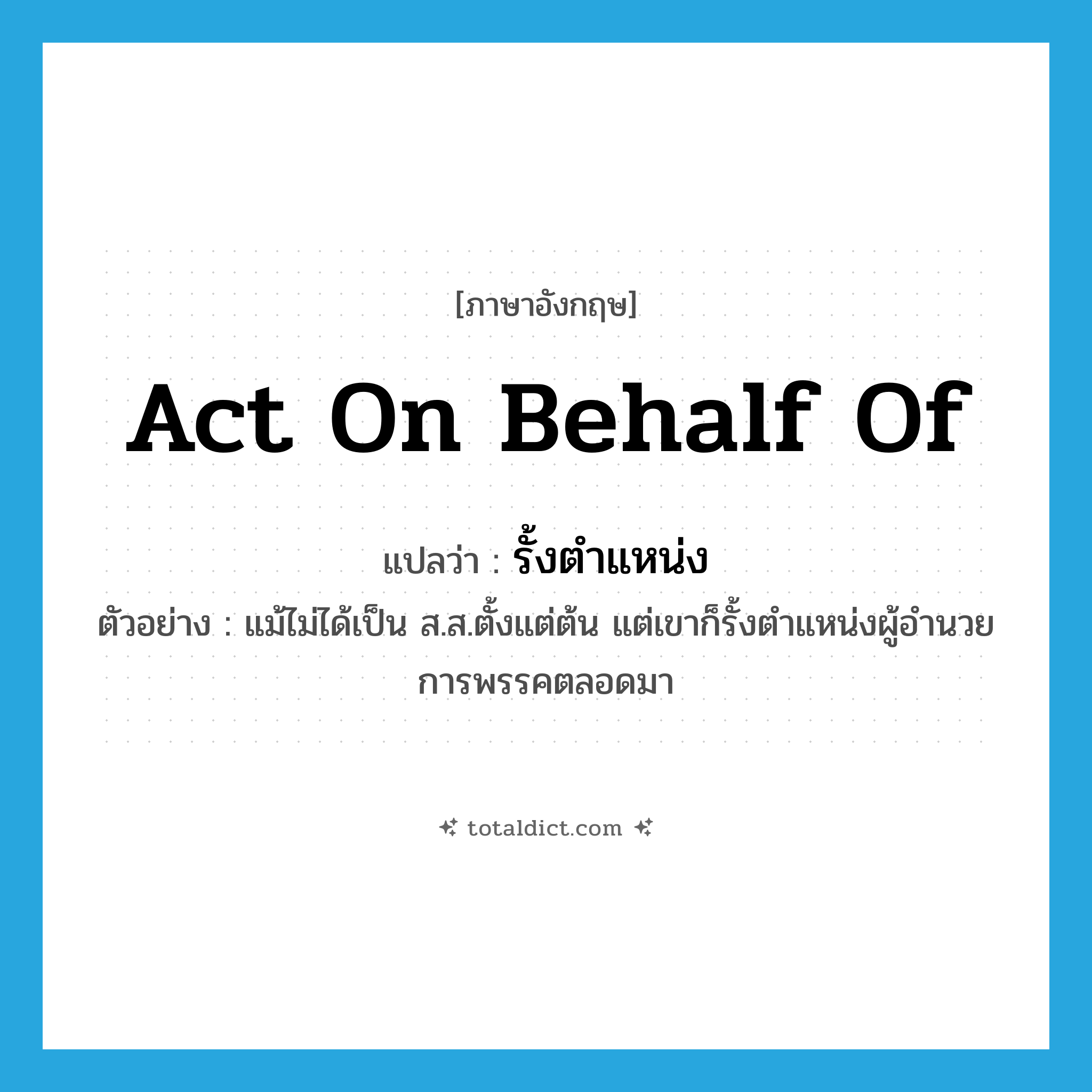 act on behalf of แปลว่า?, คำศัพท์ภาษาอังกฤษ act on behalf of แปลว่า รั้งตำแหน่ง ประเภท V ตัวอย่าง แม้ไม่ได้เป็น ส.ส.ตั้งแต่ต้น แต่เขาก็รั้งตำแหน่งผู้อำนวยการพรรคตลอดมา หมวด V
