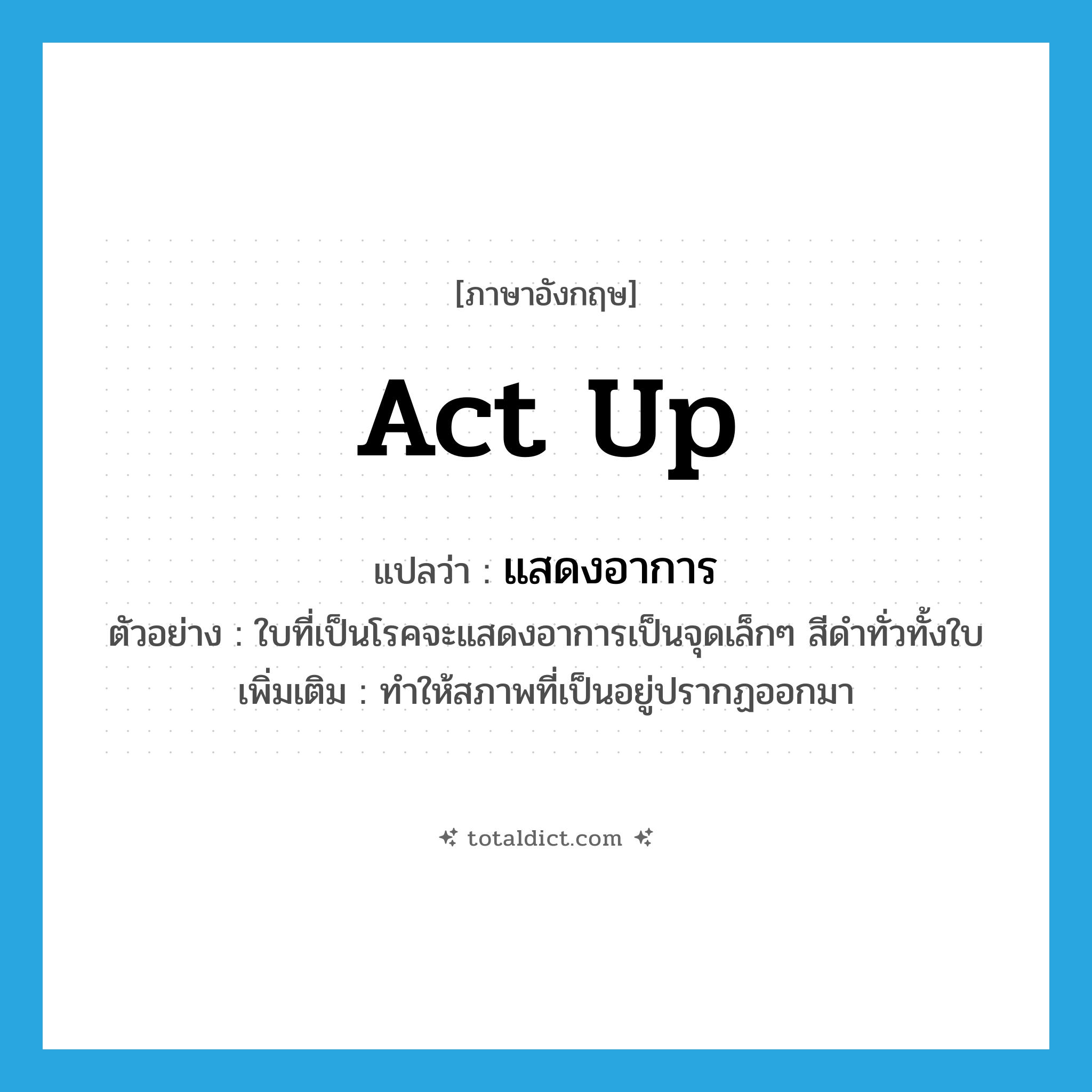 act up แปลว่า?, คำศัพท์ภาษาอังกฤษ act up แปลว่า แสดงอาการ ประเภท V ตัวอย่าง ใบที่เป็นโรคจะแสดงอาการเป็นจุดเล็กๆ สีดำทั่วทั้งใบ เพิ่มเติม ทำให้สภาพที่เป็นอยู่ปรากฏออกมา หมวด V