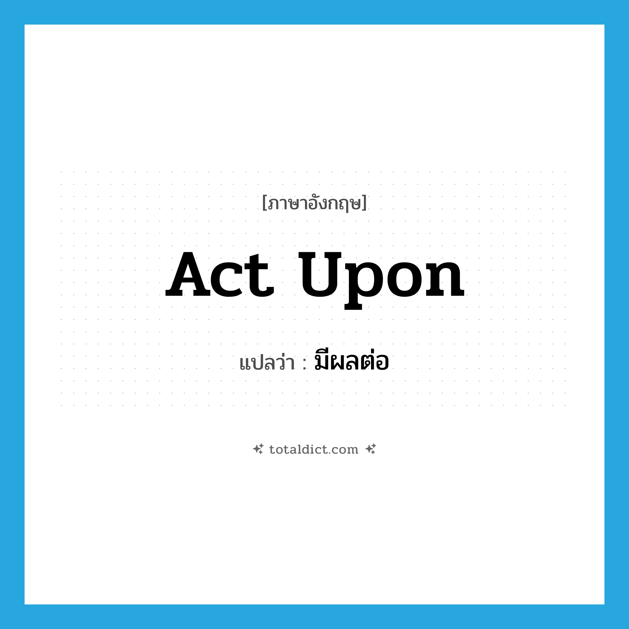 act upon แปลว่า?, คำศัพท์ภาษาอังกฤษ act upon แปลว่า มีผลต่อ ประเภท PHRV หมวด PHRV