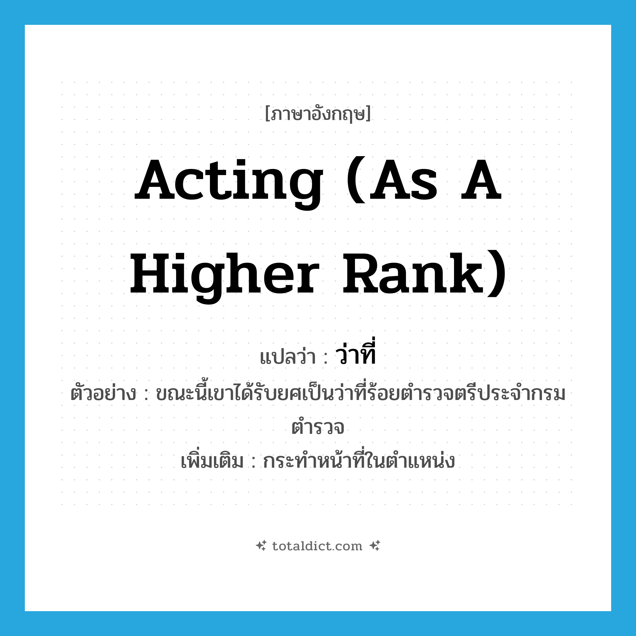 acting (as a higher rank) แปลว่า?, คำศัพท์ภาษาอังกฤษ acting (as a higher rank) แปลว่า ว่าที่ ประเภท N ตัวอย่าง ขณะนี้เขาได้รับยศเป็นว่าที่ร้อยตำรวจตรีประจำกรมตำรวจ เพิ่มเติม กระทำหน้าที่ในตำแหน่ง หมวด N