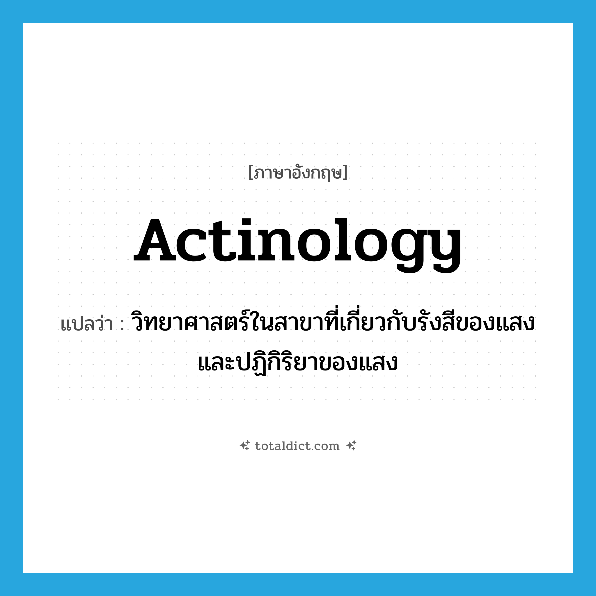 actinology แปลว่า?, คำศัพท์ภาษาอังกฤษ actinology แปลว่า วิทยาศาสตร์ในสาขาที่เกี่ยวกับรังสีของแสงและปฏิกิริยาของแสง ประเภท N หมวด N