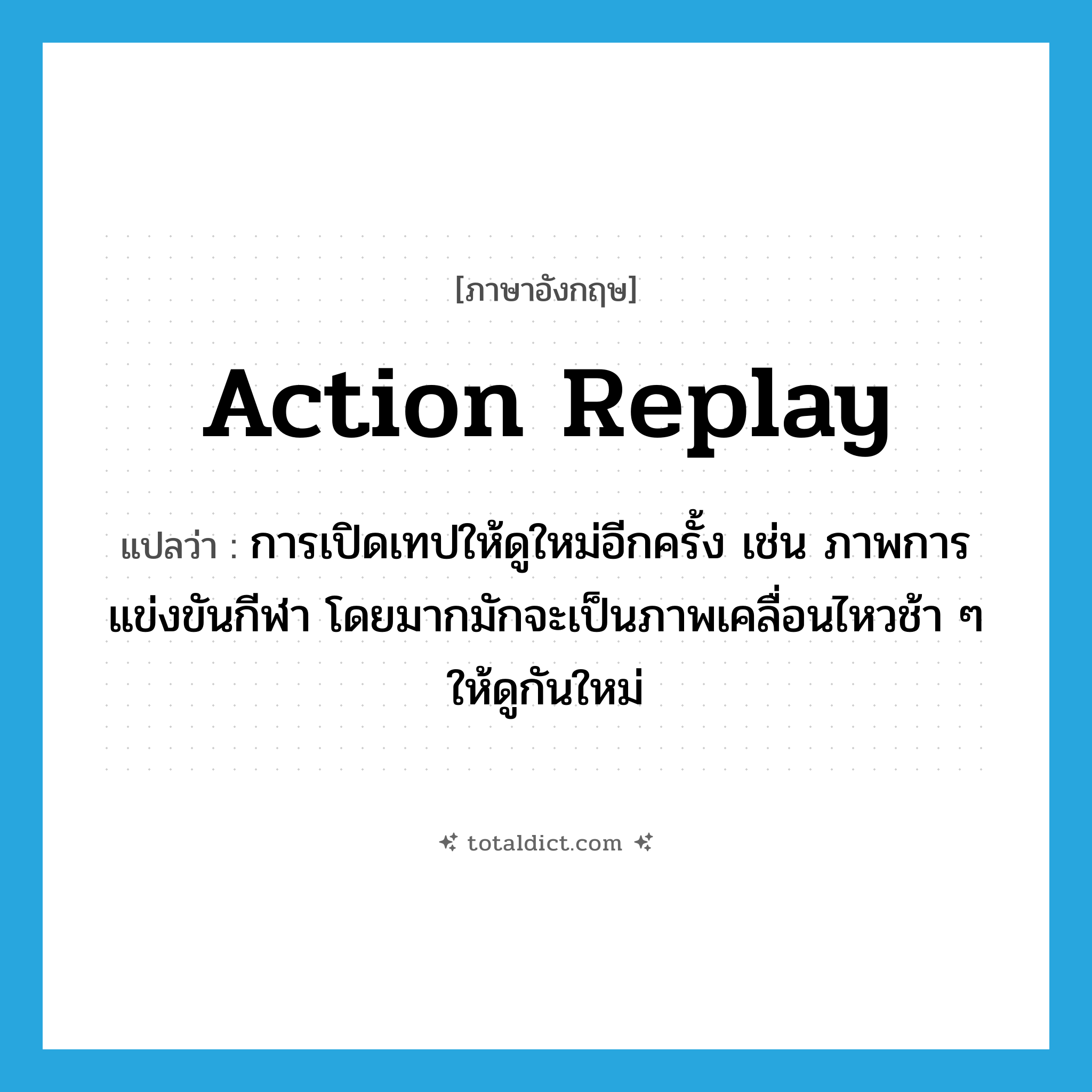 action replay แปลว่า?, คำศัพท์ภาษาอังกฤษ action replay แปลว่า การเปิดเทปให้ดูใหม่อีกครั้ง เช่น ภาพการแข่งขันกีฬา โดยมากมักจะเป็นภาพเคลื่อนไหวช้า ๆ ให้ดูกันใหม่ ประเภท N หมวด N