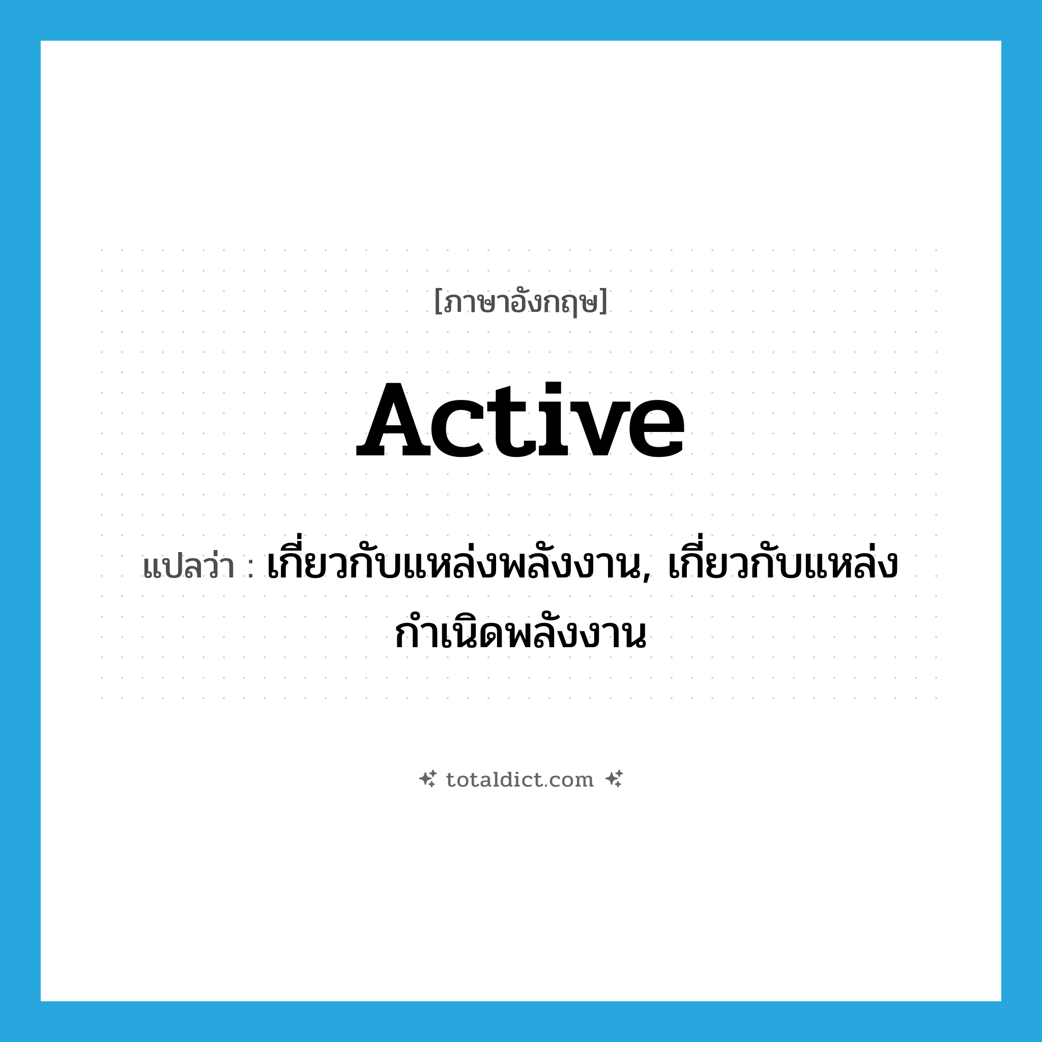active แปลว่า?, คำศัพท์ภาษาอังกฤษ active แปลว่า เกี่ยวกับแหล่งพลังงาน, เกี่ยวกับแหล่งกำเนิดพลังงาน ประเภท ADJ หมวด ADJ
