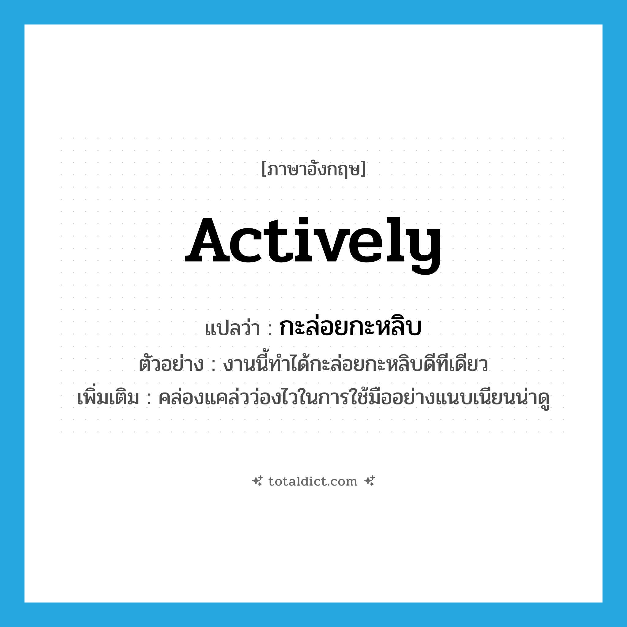 actively แปลว่า?, คำศัพท์ภาษาอังกฤษ actively แปลว่า กะล่อยกะหลิบ ประเภท ADV ตัวอย่าง งานนี้ทำได้กะล่อยกะหลิบดีทีเดียว เพิ่มเติม คล่องแคล่วว่องไวในการใช้มืออย่างแนบเนียนน่าดู หมวด ADV
