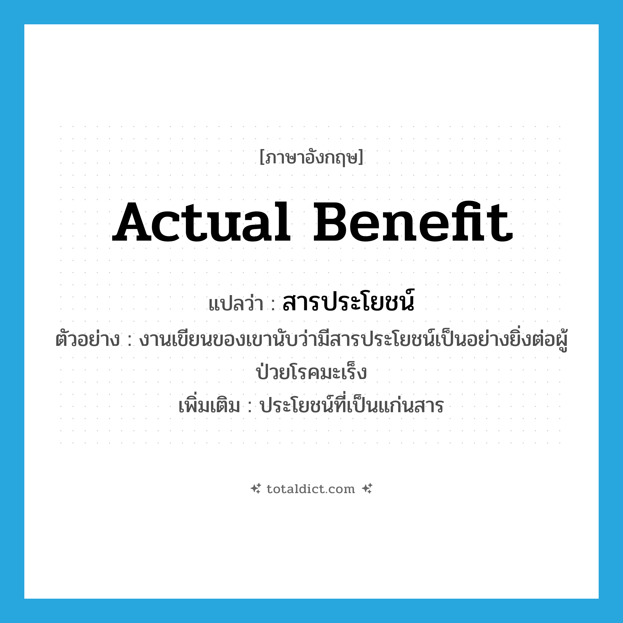 สารประโยชน์ ภาษาอังกฤษ?, คำศัพท์ภาษาอังกฤษ สารประโยชน์ แปลว่า actual benefit ประเภท N ตัวอย่าง งานเขียนของเขานับว่ามีสารประโยชน์เป็นอย่างยิ่งต่อผู้ป่วยโรคมะเร็ง เพิ่มเติม ประโยชน์ที่เป็นแก่นสาร หมวด N