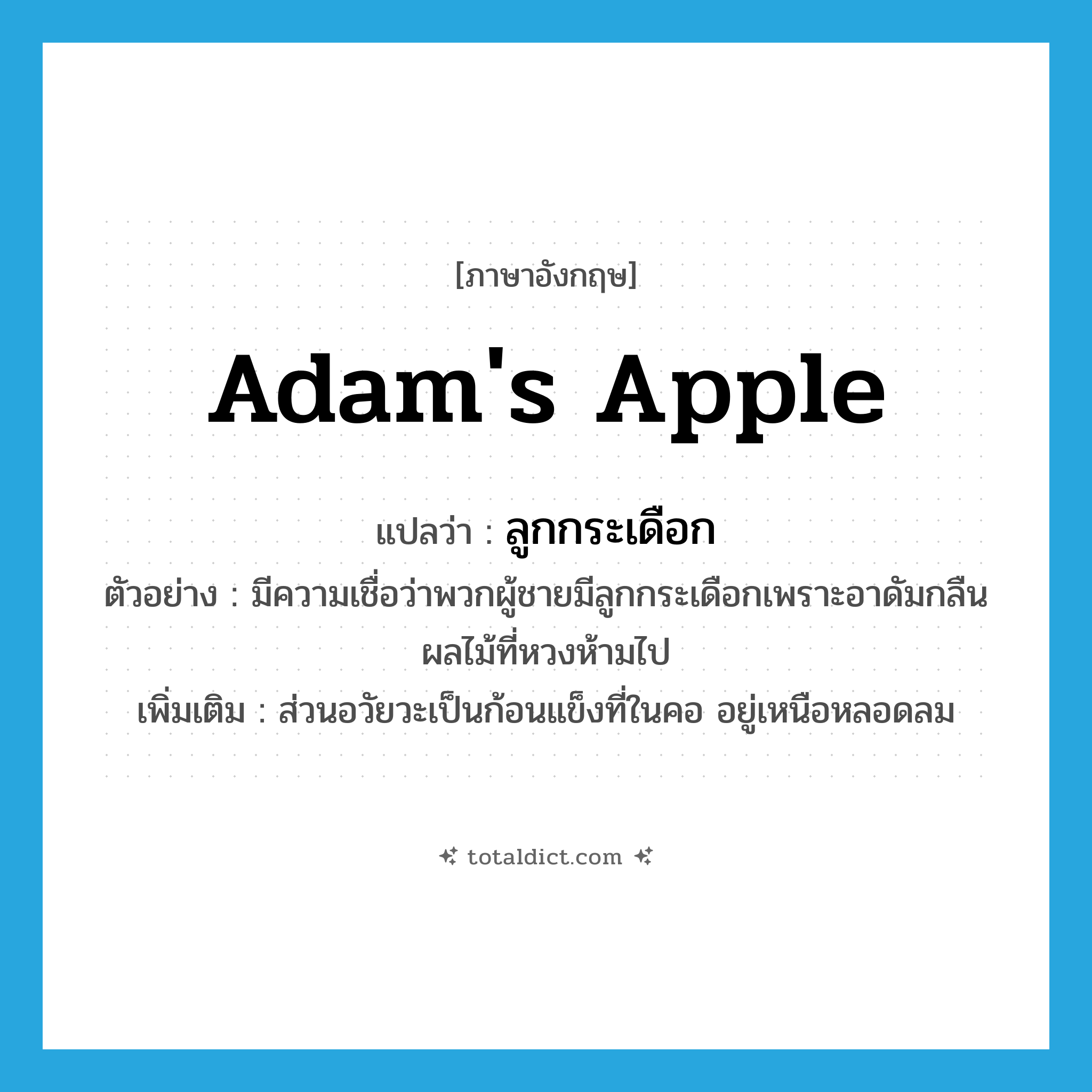 Adam&#39;s apple แปลว่า?, คำศัพท์ภาษาอังกฤษ Adam&#39;s apple แปลว่า ลูกกระเดือก ประเภท N ตัวอย่าง มีความเชื่อว่าพวกผู้ชายมีลูกกระเดือกเพราะอาดัมกลืนผลไม้ที่หวงห้ามไป เพิ่มเติม ส่วนอวัยวะเป็นก้อนแข็งที่ในคอ อยู่เหนือหลอดลม หมวด N