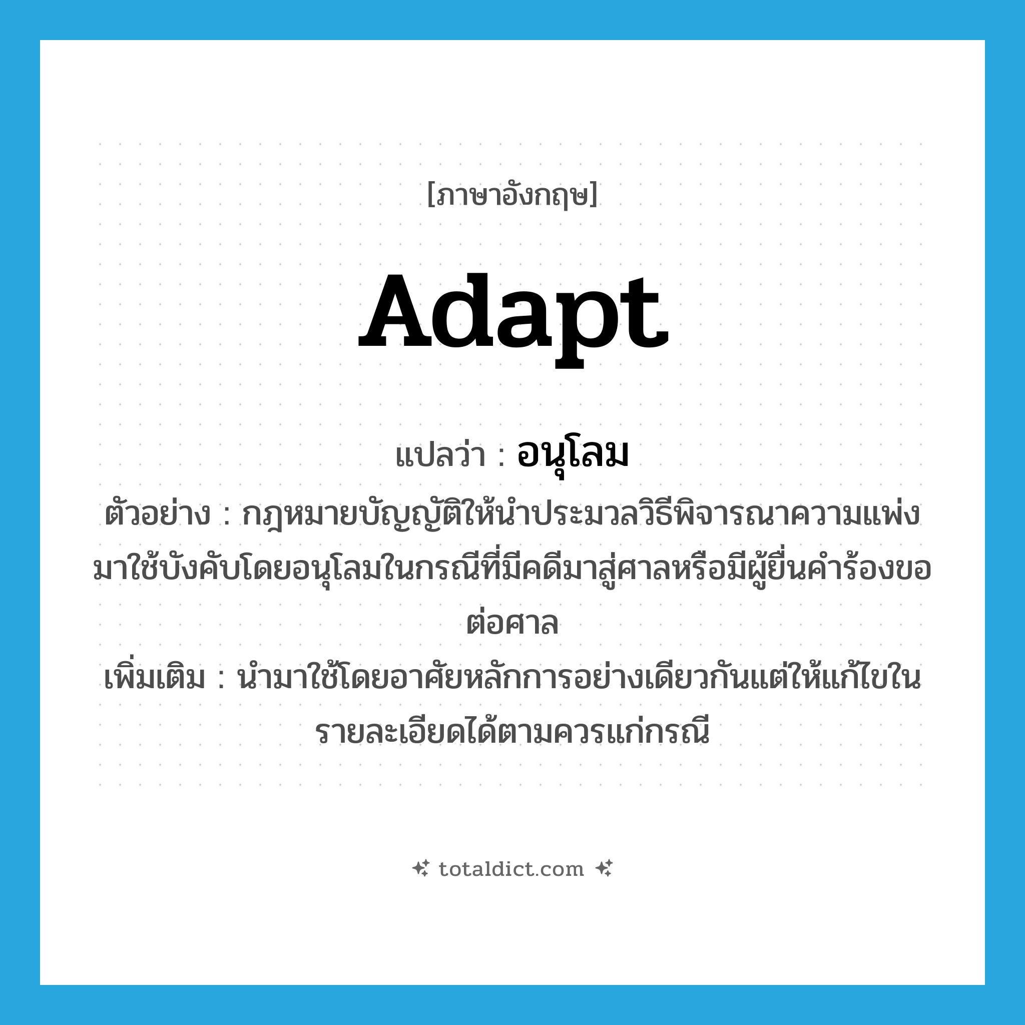 adapt แปลว่า?, คำศัพท์ภาษาอังกฤษ adapt แปลว่า อนุโลม ประเภท V ตัวอย่าง กฎหมายบัญญัติให้นำประมวลวิธีพิจารณาความแพ่งมาใช้บังคับโดยอนุโลมในกรณีที่มีคดีมาสู่ศาลหรือมีผู้ยื่นคำร้องขอต่อศาล เพิ่มเติม นำมาใช้โดยอาศัยหลักการอย่างเดียวกันแต่ให้แก้ไขในรายละเอียดได้ตามควรแก่กรณี หมวด V
