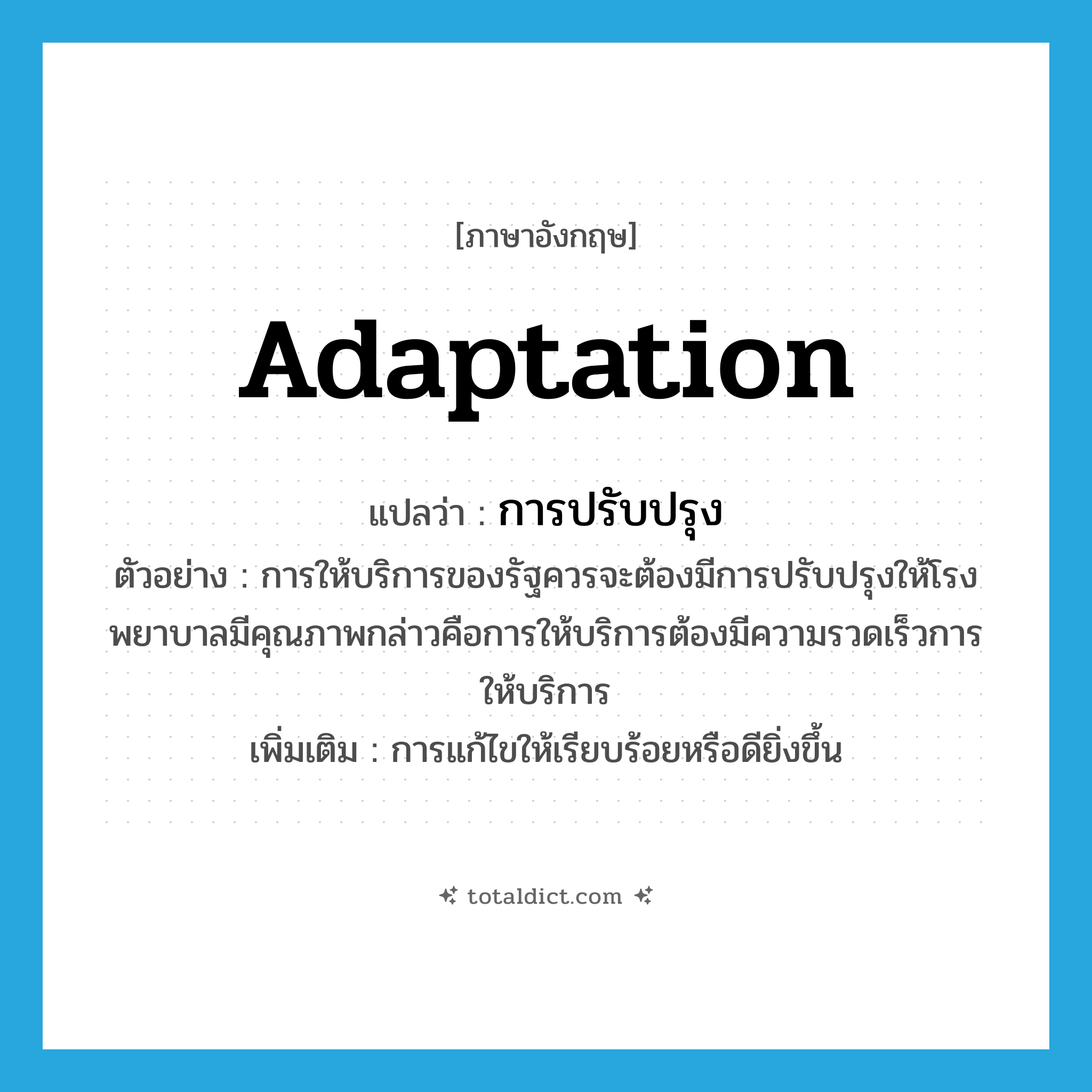 adaptation แปลว่า?, คำศัพท์ภาษาอังกฤษ adaptation แปลว่า การปรับปรุง ประเภท N ตัวอย่าง การให้บริการของรัฐควรจะต้องมีการปรับปรุงให้โรงพยาบาลมีคุณภาพกล่าวคือการให้บริการต้องมีความรวดเร็วการให้บริการ เพิ่มเติม การแก้ไขให้เรียบร้อยหรือดียิ่งขึ้น หมวด N