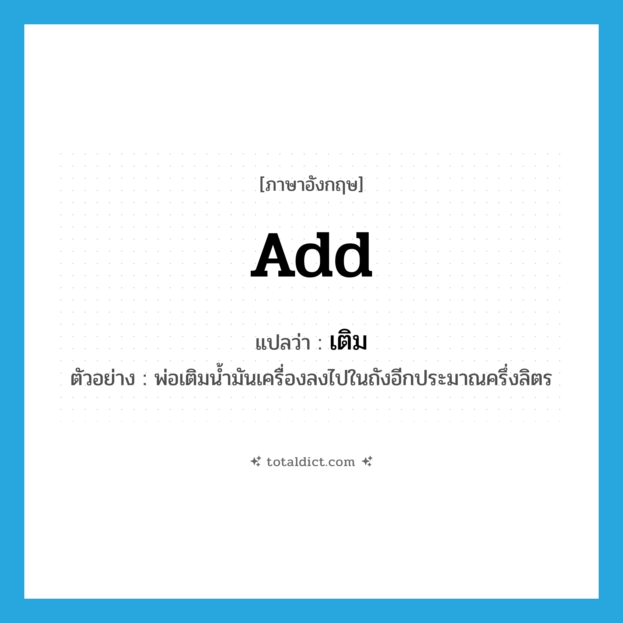 add แปลว่า?, คำศัพท์ภาษาอังกฤษ add แปลว่า เติม ประเภท V ตัวอย่าง พ่อเติมน้ำมันเครื่องลงไปในถังอีกประมาณครึ่งลิตร หมวด V
