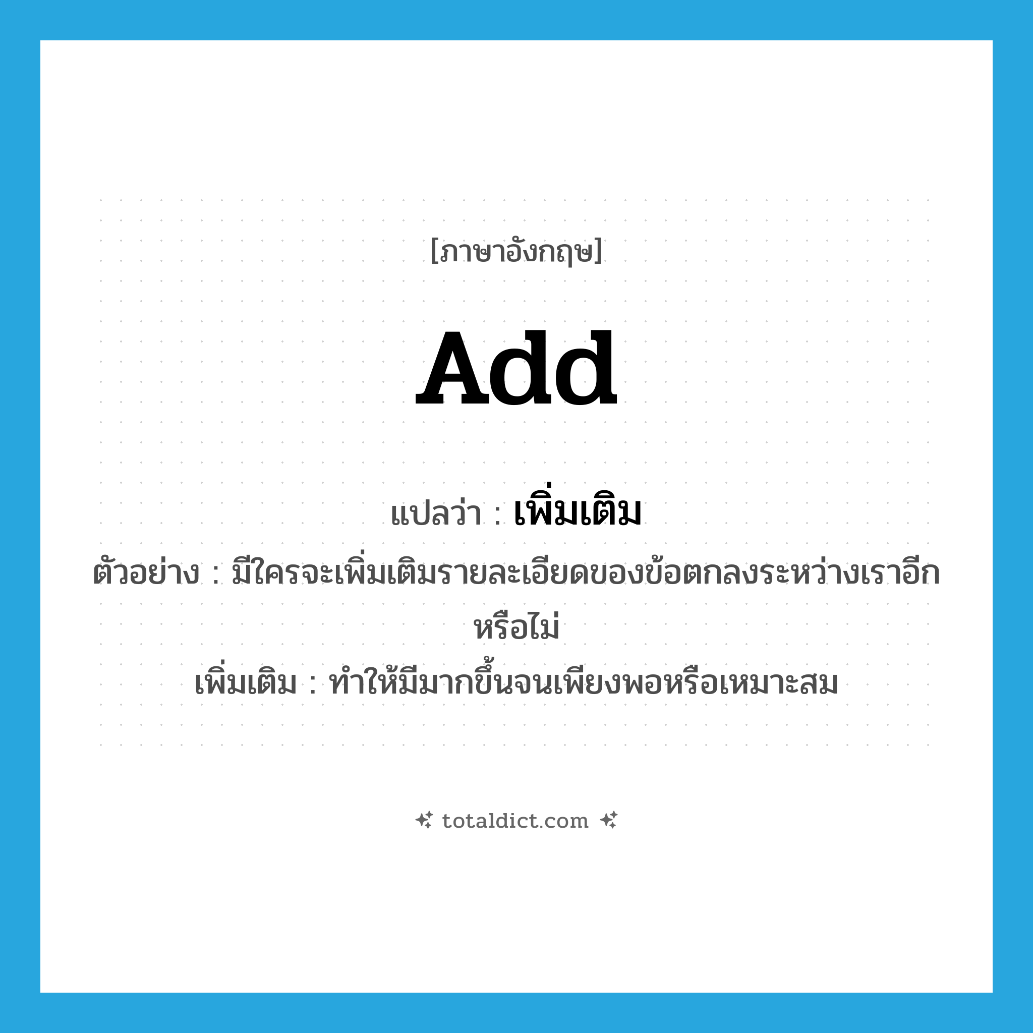 add แปลว่า?, คำศัพท์ภาษาอังกฤษ add แปลว่า เพิ่มเติม ประเภท V ตัวอย่าง มีใครจะเพิ่มเติมรายละเอียดของข้อตกลงระหว่างเราอีกหรือไม่ เพิ่มเติม ทำให้มีมากขึ้นจนเพียงพอหรือเหมาะสม หมวด V