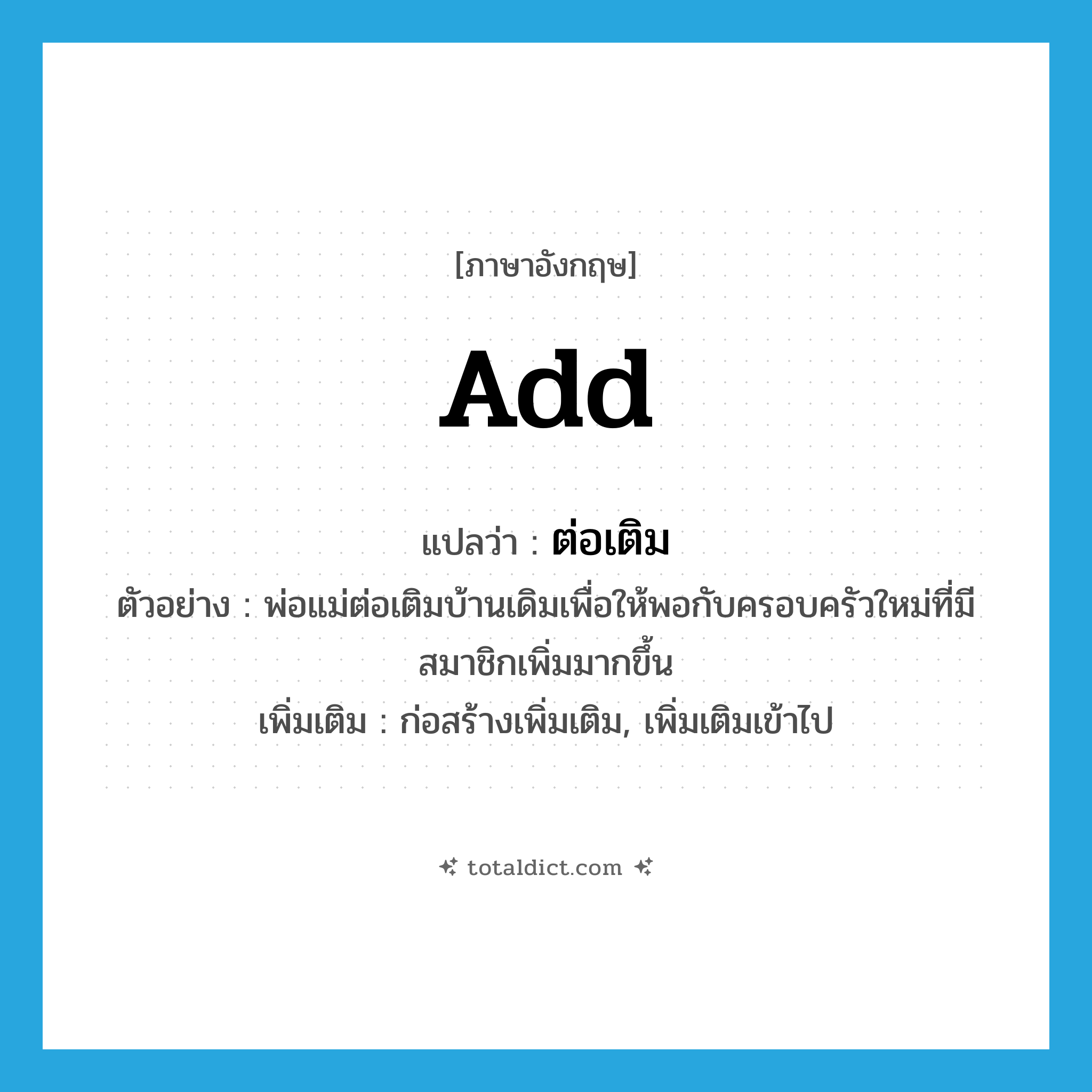 add แปลว่า?, คำศัพท์ภาษาอังกฤษ add แปลว่า ต่อเติม ประเภท V ตัวอย่าง พ่อแม่ต่อเติมบ้านเดิมเพื่อให้พอกับครอบครัวใหม่ที่มีสมาชิกเพิ่มมากขึ้น เพิ่มเติม ก่อสร้างเพิ่มเติม, เพิ่มเติมเข้าไป หมวด V