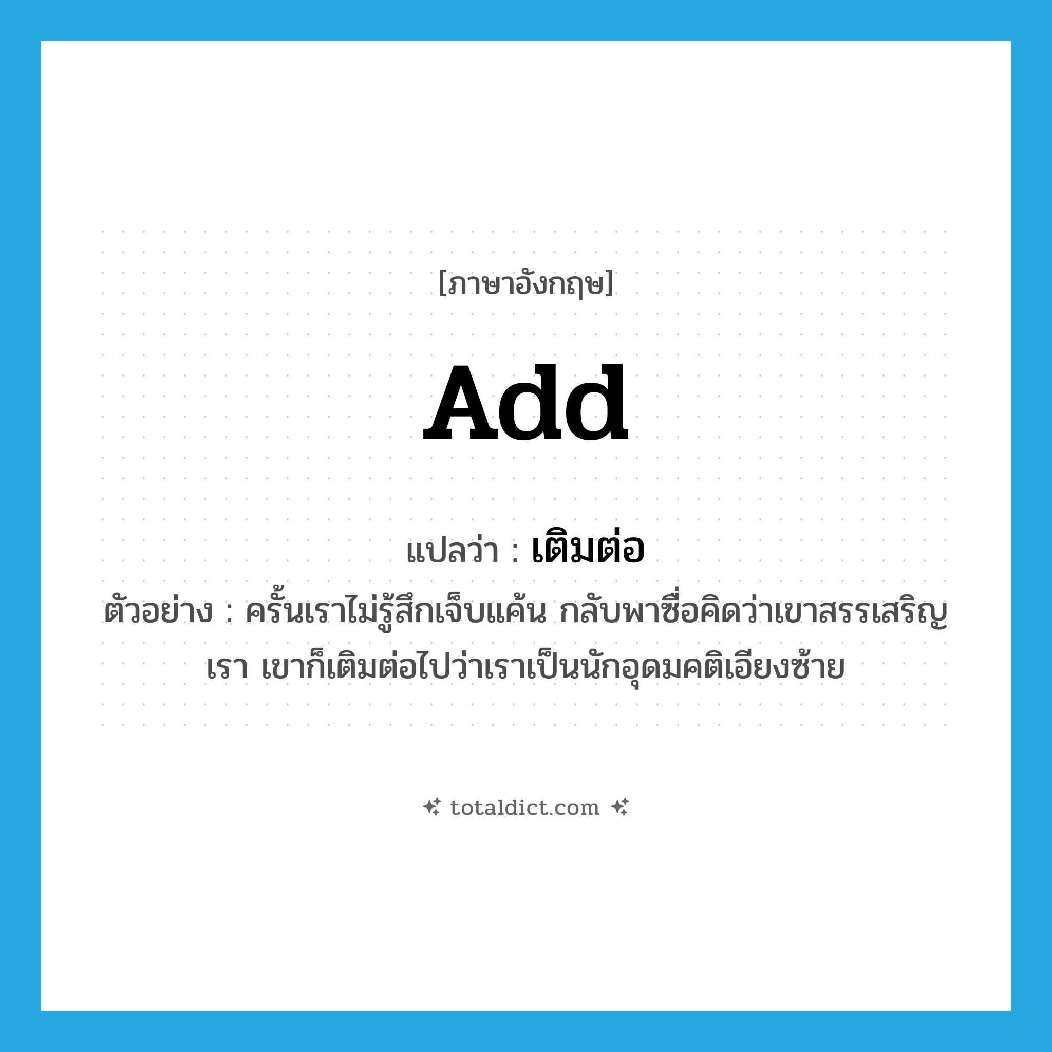 add แปลว่า?, คำศัพท์ภาษาอังกฤษ add แปลว่า เติมต่อ ประเภท V ตัวอย่าง ครั้นเราไม่รู้สึกเจ็บแค้น กลับพาซื่อคิดว่าเขาสรรเสริญเรา เขาก็เติมต่อไปว่าเราเป็นนักอุดมคติเอียงซ้าย หมวด V