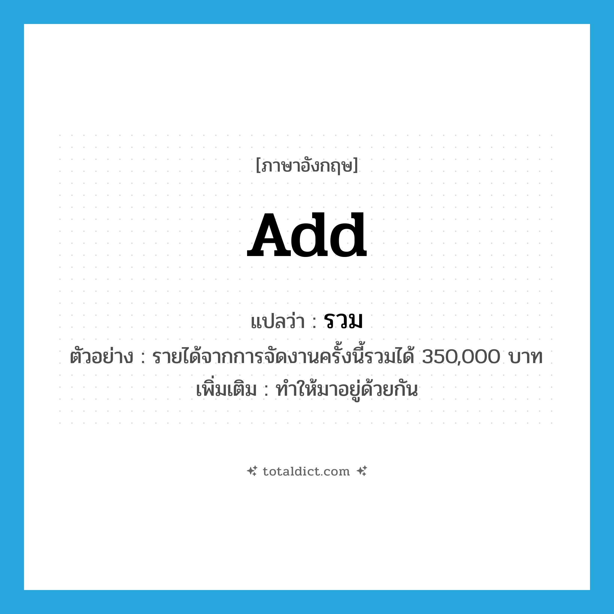 add แปลว่า?, คำศัพท์ภาษาอังกฤษ add แปลว่า รวม ประเภท V ตัวอย่าง รายได้จากการจัดงานครั้งนี้รวมได้ 350,000 บาท เพิ่มเติม ทำให้มาอยู่ด้วยกัน หมวด V
