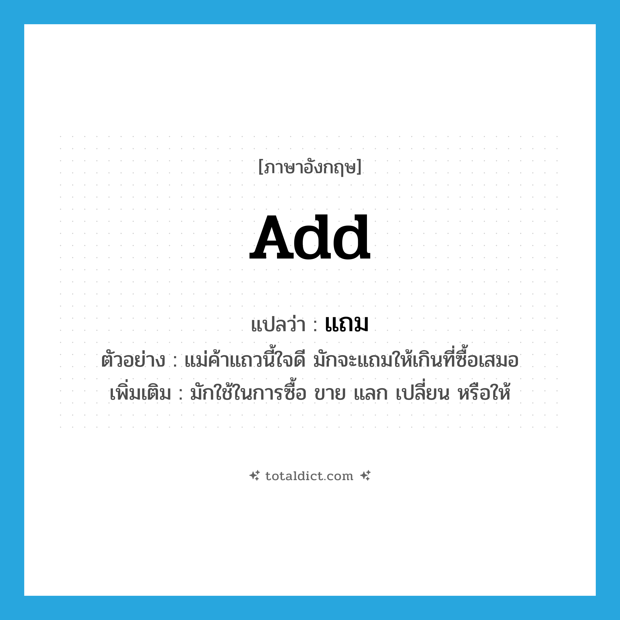add แปลว่า?, คำศัพท์ภาษาอังกฤษ add แปลว่า แถม ประเภท V ตัวอย่าง แม่ค้าแถวนี้ใจดี มักจะแถมให้เกินที่ซื้อเสมอ เพิ่มเติม มักใช้ในการซื้อ ขาย แลก เปลี่ยน หรือให้ หมวด V