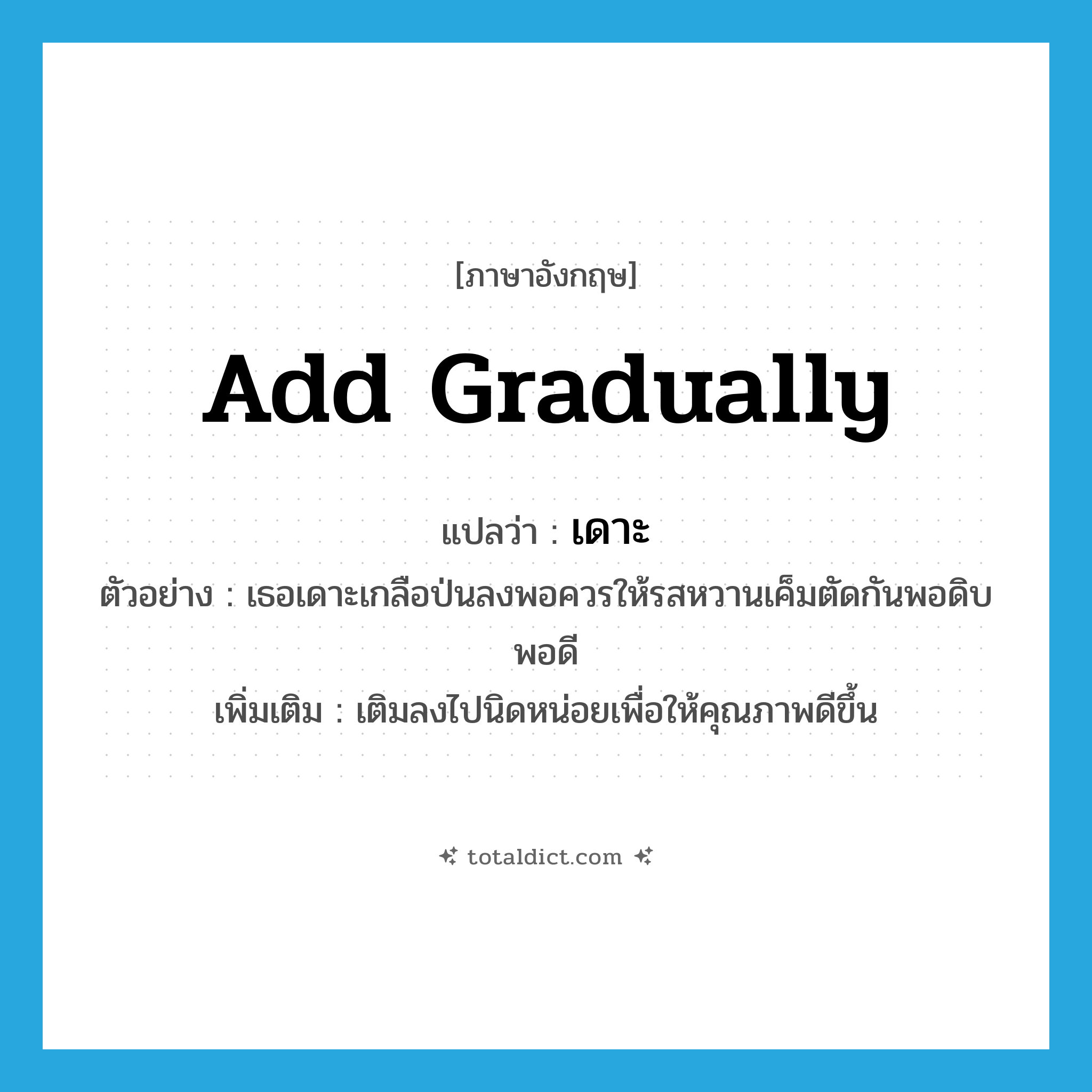 add gradually แปลว่า?, คำศัพท์ภาษาอังกฤษ add gradually แปลว่า เดาะ ประเภท V ตัวอย่าง เธอเดาะเกลือป่นลงพอควรให้รสหวานเค็มตัดกันพอดิบพอดี เพิ่มเติม เติมลงไปนิดหน่อยเพื่อให้คุณภาพดีขึ้น หมวด V