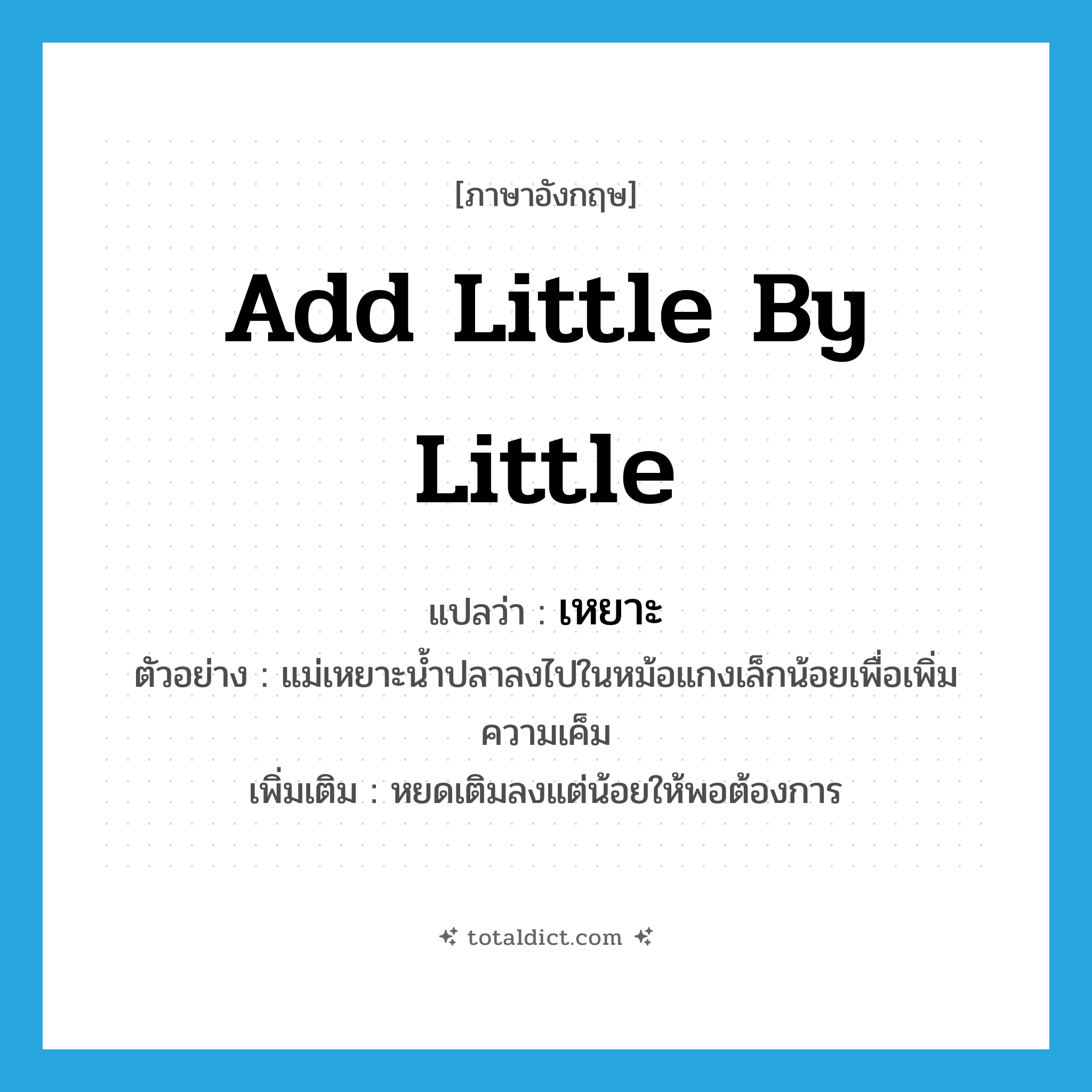 add little by little แปลว่า?, คำศัพท์ภาษาอังกฤษ add little by little แปลว่า เหยาะ ประเภท V ตัวอย่าง แม่เหยาะน้ำปลาลงไปในหม้อแกงเล็กน้อยเพื่อเพิ่มความเค็ม เพิ่มเติม หยดเติมลงแต่น้อยให้พอต้องการ หมวด V