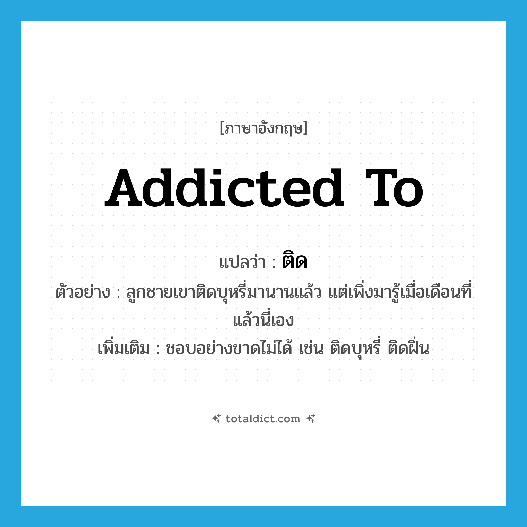 ติด ภาษาอังกฤษ?, คำศัพท์ภาษาอังกฤษ ติด แปลว่า addicted to ประเภท V ตัวอย่าง ลูกชายเขาติดบุหรี่มานานแล้ว แต่เพิ่งมารู้เมื่อเดือนที่แล้วนี่เอง เพิ่มเติม ชอบอย่างขาดไม่ได้ เช่น ติดบุหรี่ ติดฝิ่น หมวด V