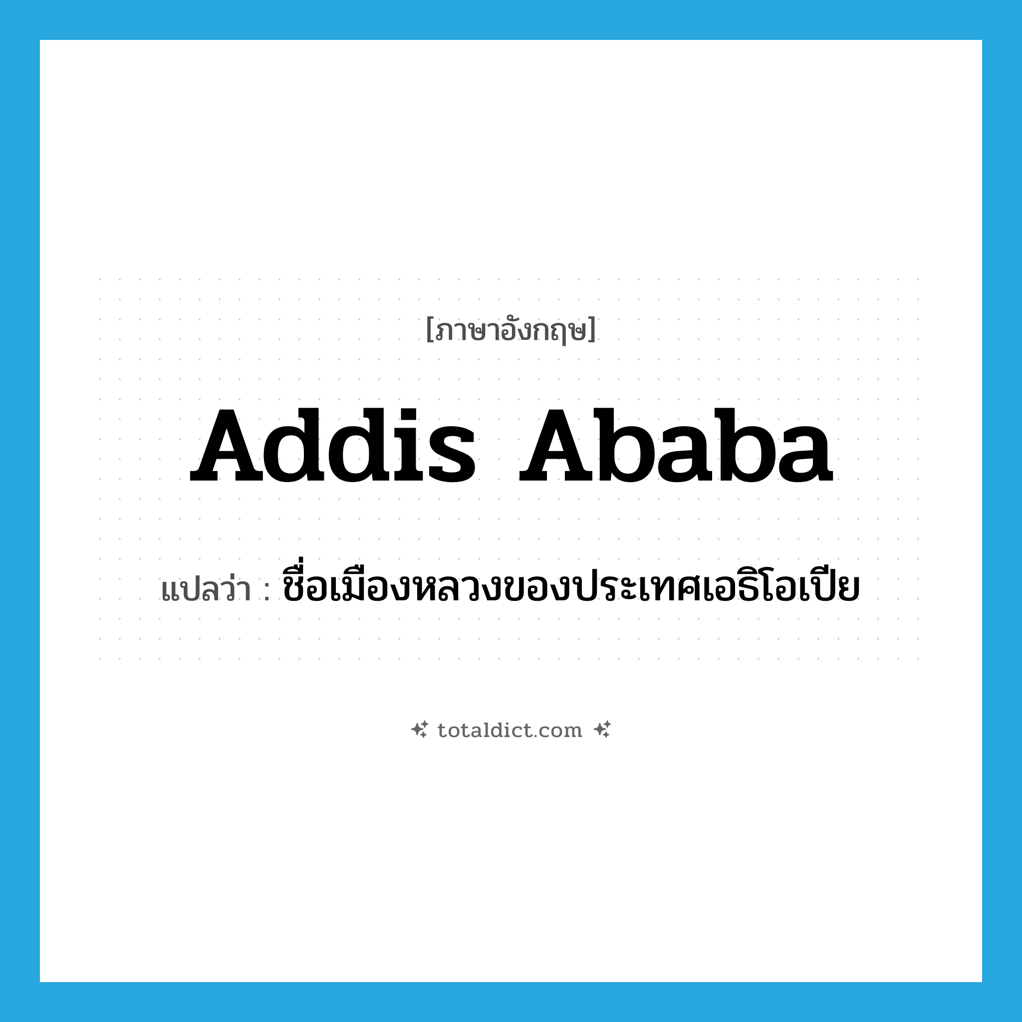Addis Ababa แปลว่า?, คำศัพท์ภาษาอังกฤษ Addis Ababa แปลว่า ชื่อเมืองหลวงของประเทศเอธิโอเปีย ประเภท N หมวด N
