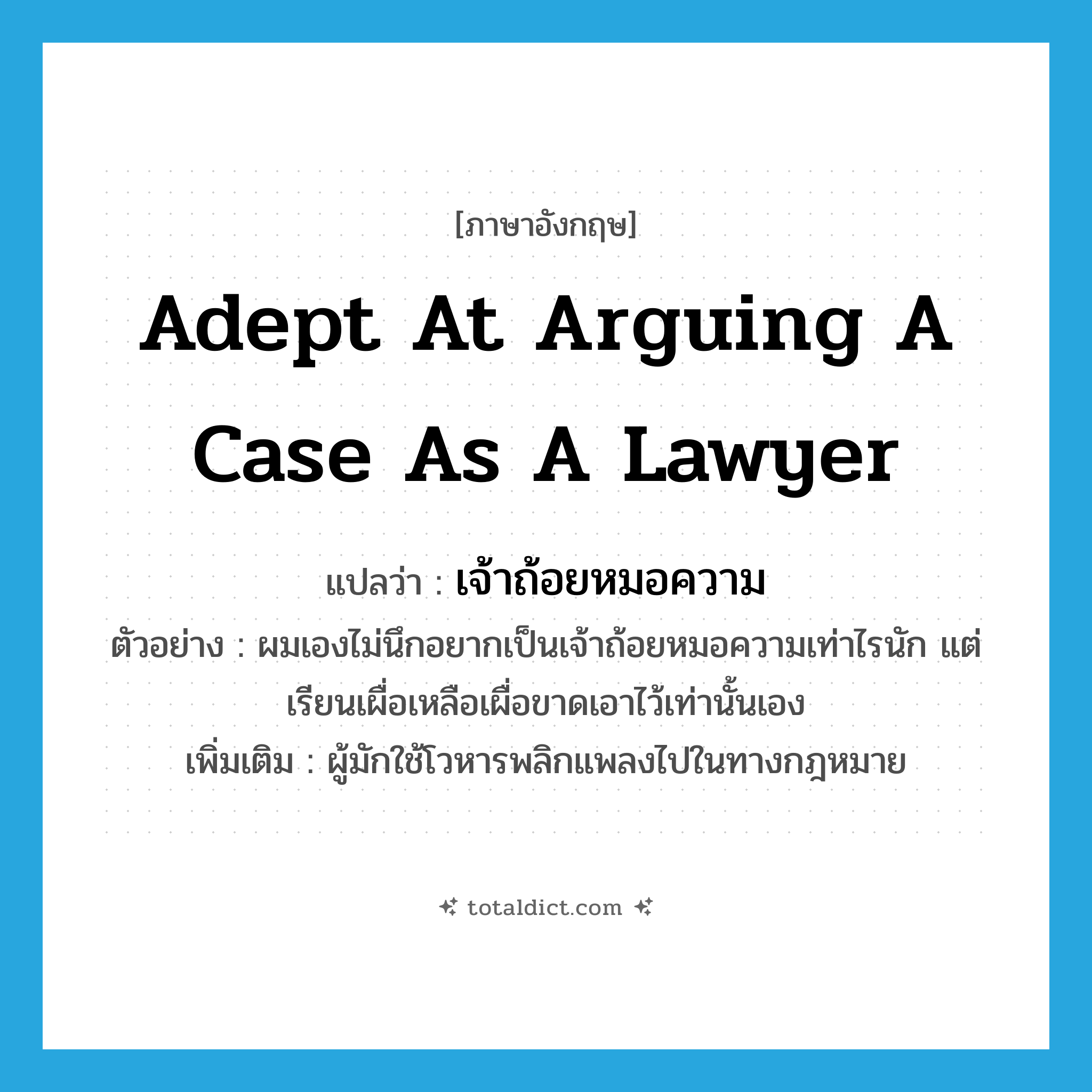 adept at arguing a case as a lawyer แปลว่า?, คำศัพท์ภาษาอังกฤษ adept at arguing a case as a lawyer แปลว่า เจ้าถ้อยหมอความ ประเภท N ตัวอย่าง ผมเองไม่นึกอยากเป็นเจ้าถ้อยหมอความเท่าไรนัก แต่เรียนเผื่อเหลือเผื่อขาดเอาไว้เท่านั้นเอง เพิ่มเติม ผู้มักใช้โวหารพลิกแพลงไปในทางกฎหมาย หมวด N
