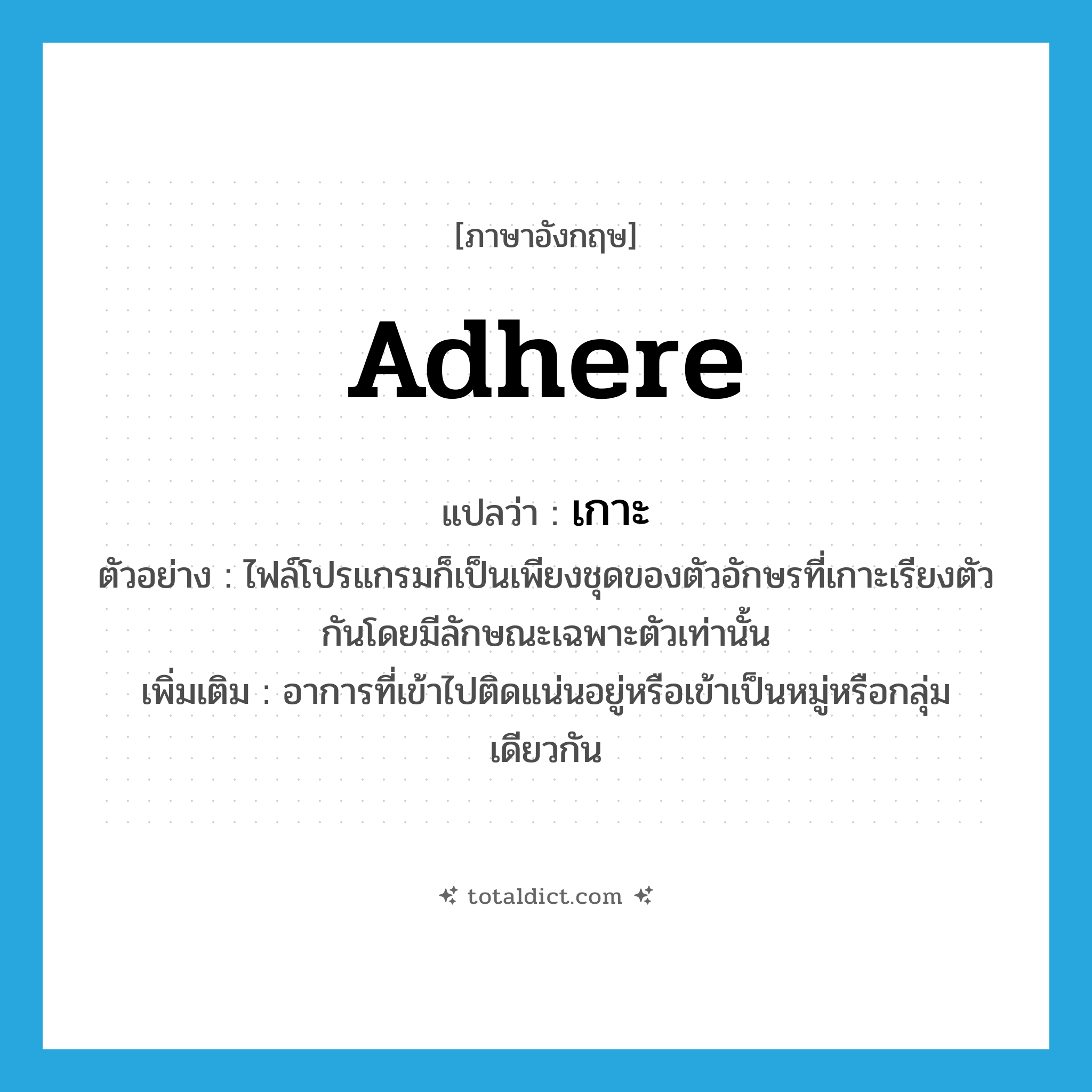 เกาะ ภาษาอังกฤษ?, คำศัพท์ภาษาอังกฤษ เกาะ แปลว่า adhere ประเภท V ตัวอย่าง ไฟล์โปรแกรมก็เป็นเพียงชุดของตัวอักษรที่เกาะเรียงตัวกันโดยมีลักษณะเฉพาะตัวเท่านั้น เพิ่มเติม อาการที่เข้าไปติดแน่นอยู่หรือเข้าเป็นหมู่หรือกลุ่มเดียวกัน หมวด V
