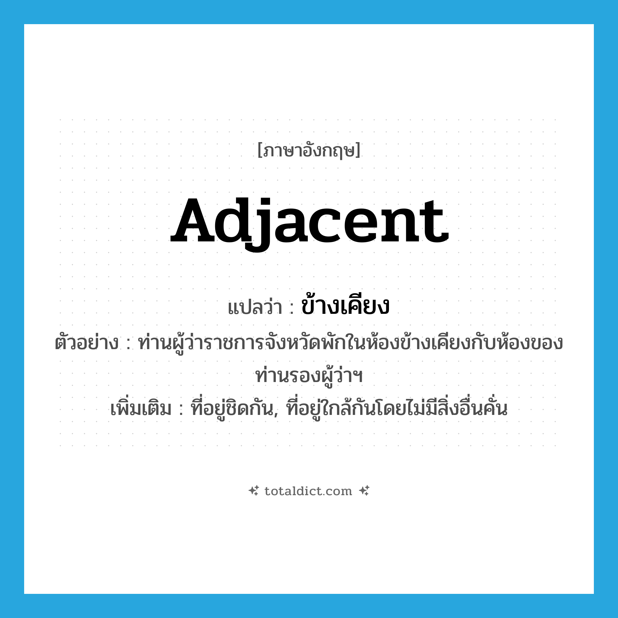 adjacent แปลว่า?, คำศัพท์ภาษาอังกฤษ adjacent แปลว่า ข้างเคียง ประเภท ADJ ตัวอย่าง ท่านผู้ว่าราชการจังหวัดพักในห้องข้างเคียงกับห้องของท่านรองผู้ว่าฯ เพิ่มเติม ที่อยู่ชิดกัน, ที่อยู่ใกล้กันโดยไม่มีสิ่งอื่นคั่น หมวด ADJ
