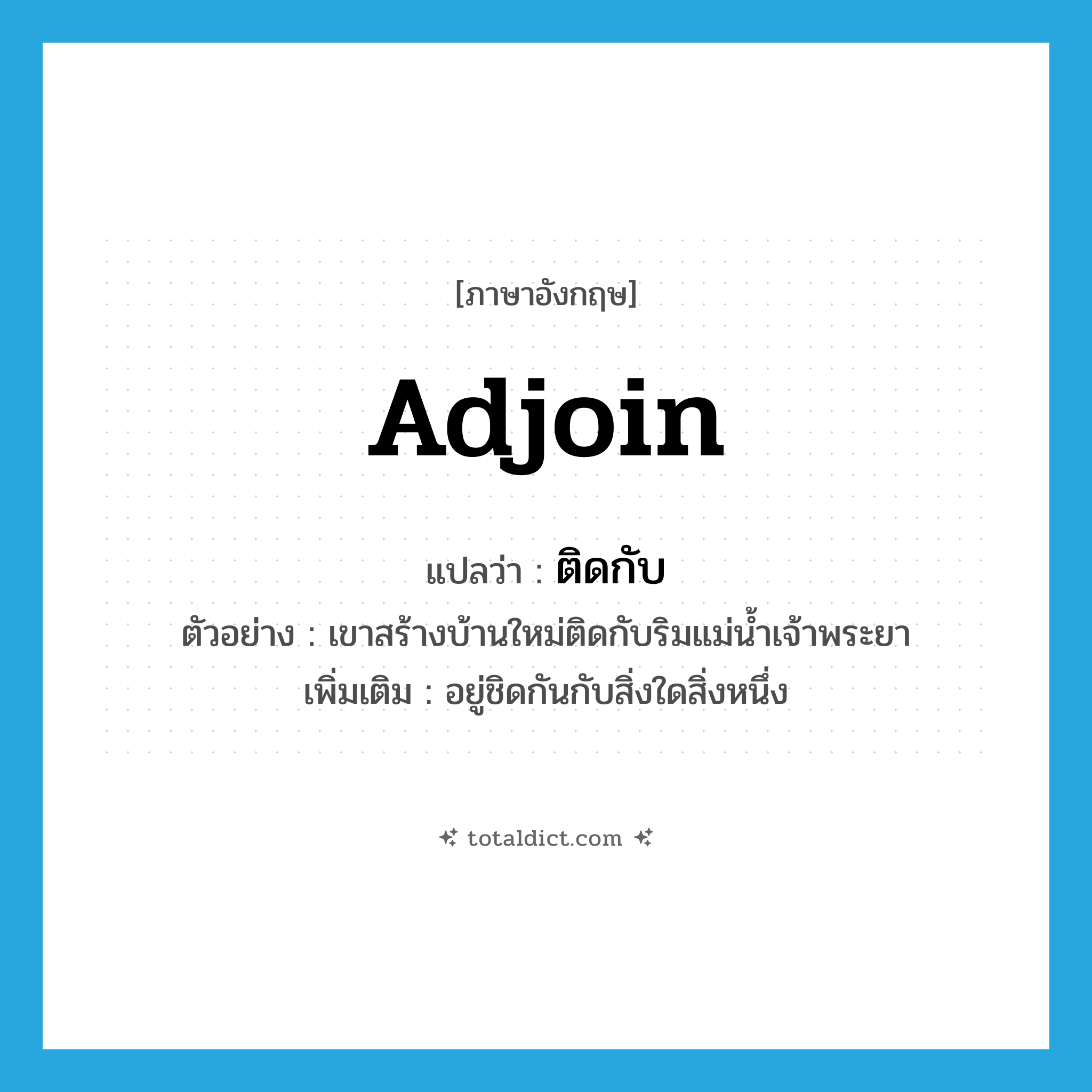 adjoin แปลว่า?, คำศัพท์ภาษาอังกฤษ adjoin แปลว่า ติดกับ ประเภท CONJ ตัวอย่าง เขาสร้างบ้านใหม่ติดกับริมแม่น้ำเจ้าพระยา เพิ่มเติม อยู่ชิดกันกับสิ่งใดสิ่งหนึ่ง หมวด CONJ