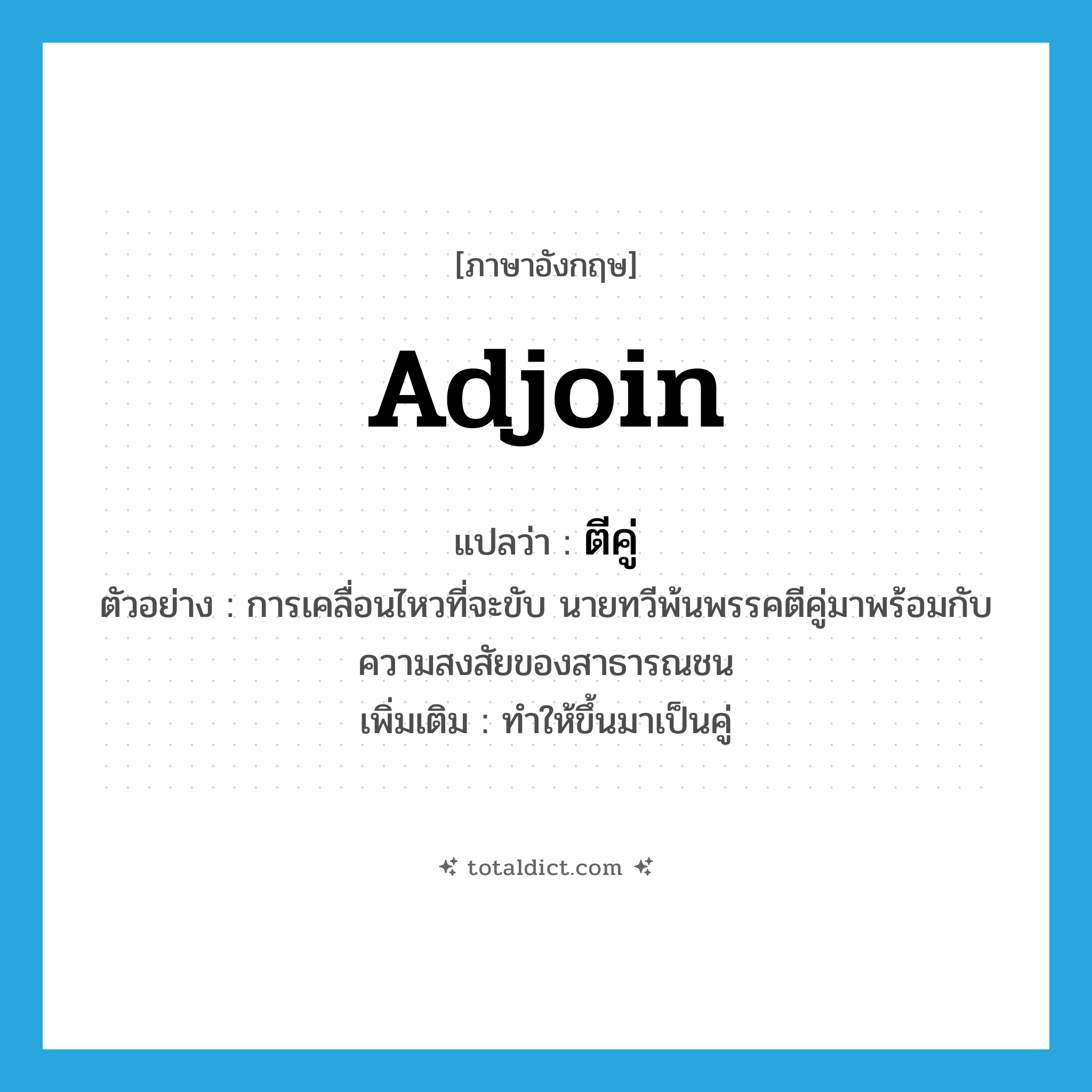 adjoin แปลว่า?, คำศัพท์ภาษาอังกฤษ adjoin แปลว่า ตีคู่ ประเภท V ตัวอย่าง การเคลื่อนไหวที่จะขับ นายทวีพ้นพรรคตีคู่มาพร้อมกับความสงสัยของสาธารณชน เพิ่มเติม ทำให้ขึ้นมาเป็นคู่ หมวด V