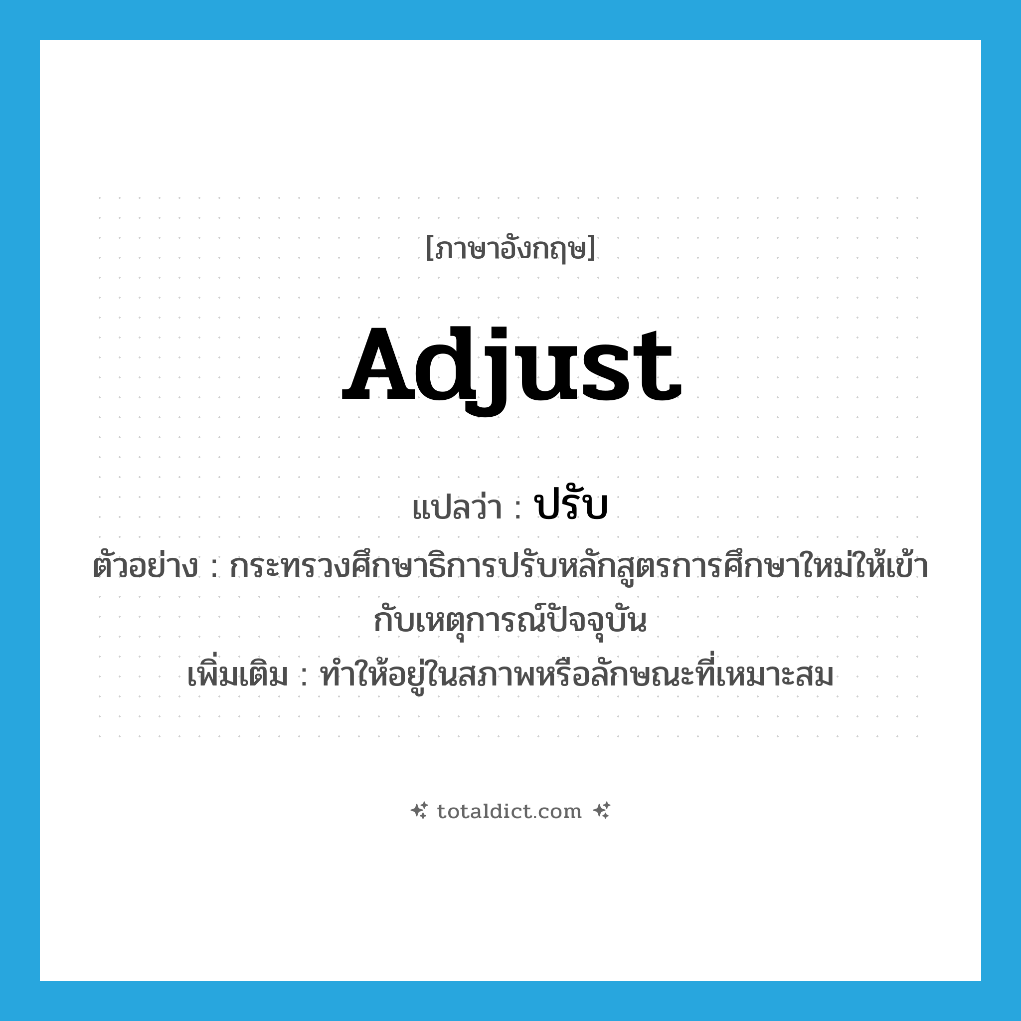 ปรับ ภาษาอังกฤษ?, คำศัพท์ภาษาอังกฤษ ปรับ แปลว่า adjust ประเภท V ตัวอย่าง กระทรวงศึกษาธิการปรับหลักสูตรการศึกษาใหม่ให้เข้ากับเหตุการณ์ปัจจุบัน เพิ่มเติม ทำให้อยู่ในสภาพหรือลักษณะที่เหมาะสม หมวด V
