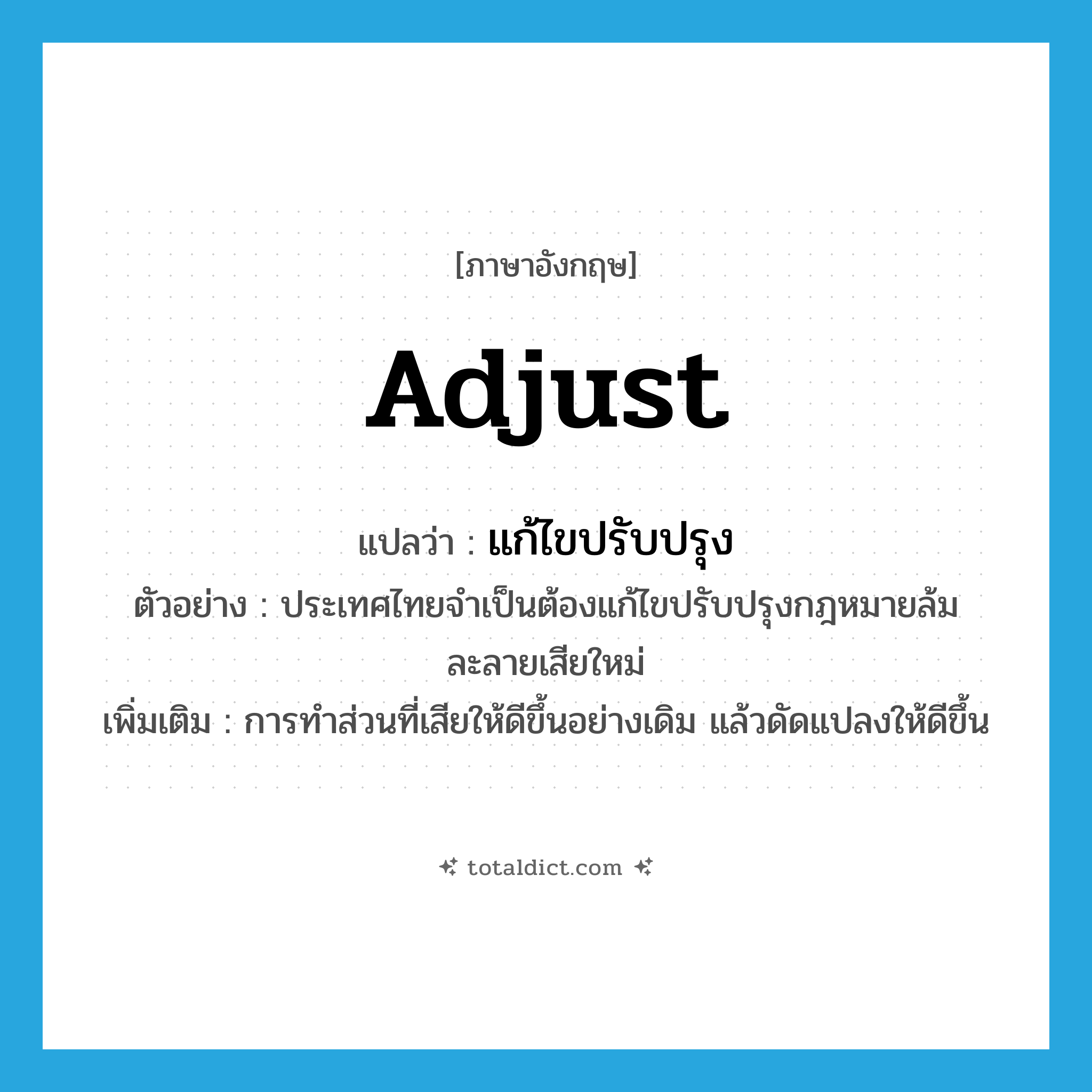 adjust แปลว่า?, คำศัพท์ภาษาอังกฤษ adjust แปลว่า แก้ไขปรับปรุง ประเภท V ตัวอย่าง ประเทศไทยจำเป็นต้องแก้ไขปรับปรุงกฎหมายล้มละลายเสียใหม่ เพิ่มเติม การทำส่วนที่เสียให้ดีขึ้นอย่างเดิม แล้วดัดแปลงให้ดีขึ้น หมวด V