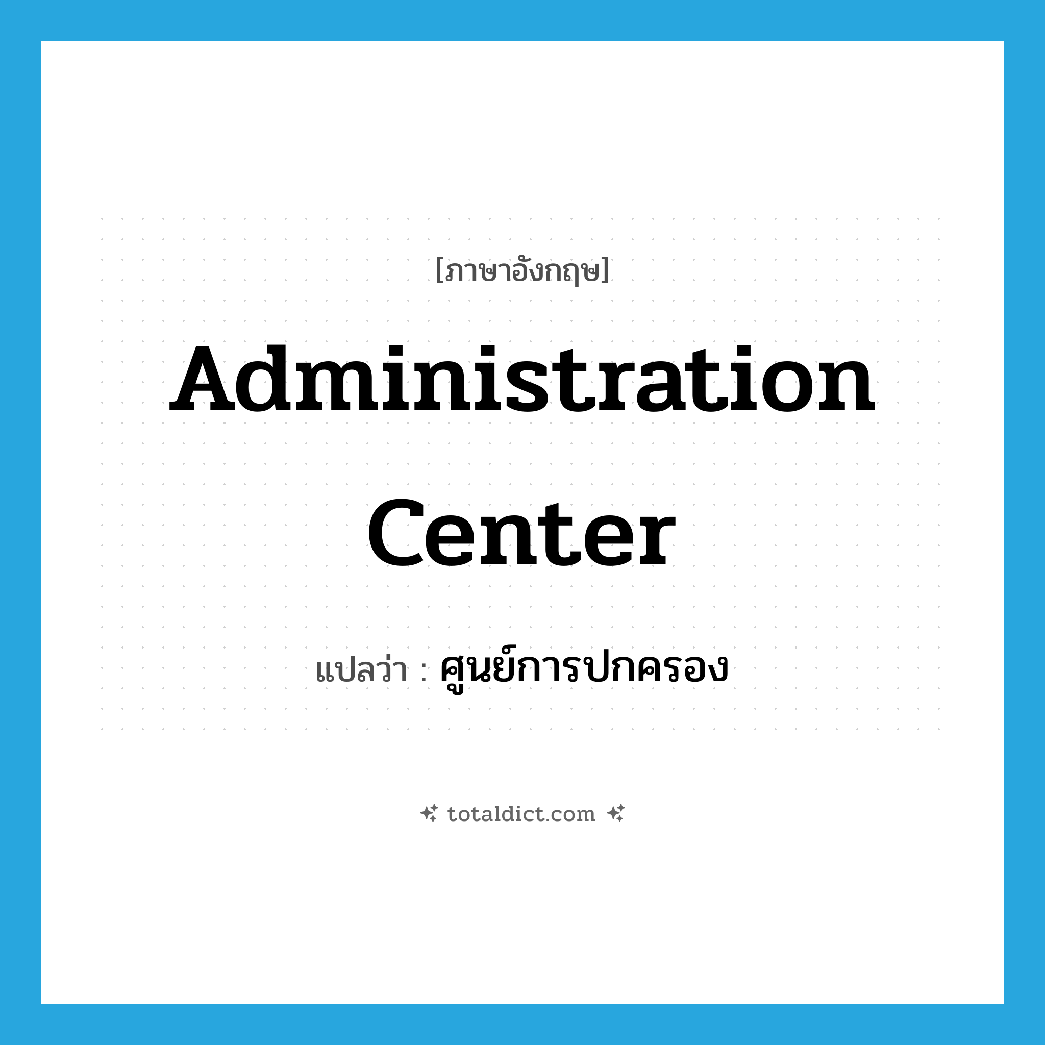 administration center แปลว่า?, คำศัพท์ภาษาอังกฤษ administration center แปลว่า ศูนย์การปกครอง ประเภท N หมวด N