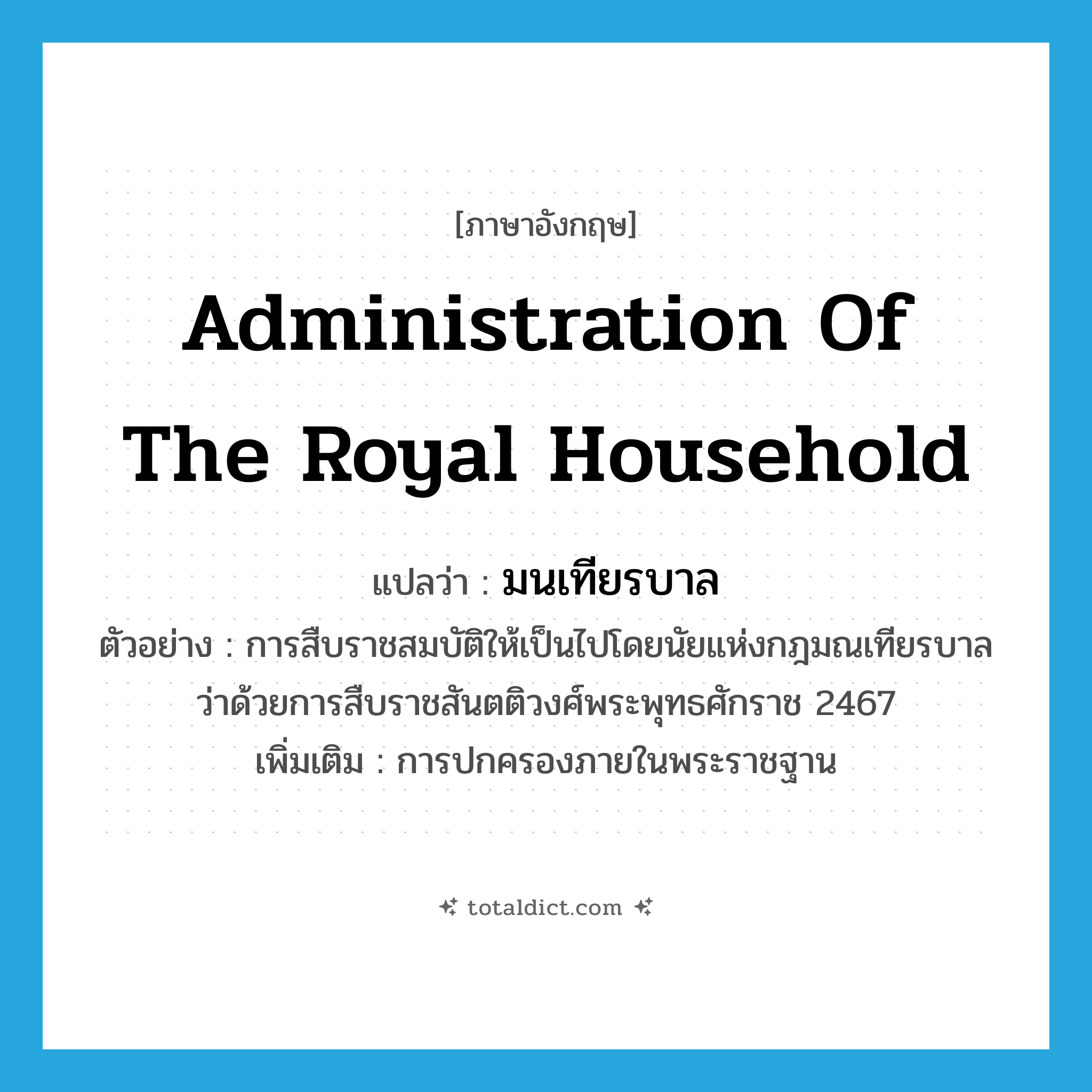 มนเทียรบาล ภาษาอังกฤษ?, คำศัพท์ภาษาอังกฤษ มนเทียรบาล แปลว่า administration of the royal household ประเภท N ตัวอย่าง การสืบราชสมบัติให้เป็นไปโดยนัยแห่งกฎมณเทียรบาลว่าด้วยการสืบราชสันตติวงศ์พระพุทธศักราช 2467 เพิ่มเติม การปกครองภายในพระราชฐาน หมวด N