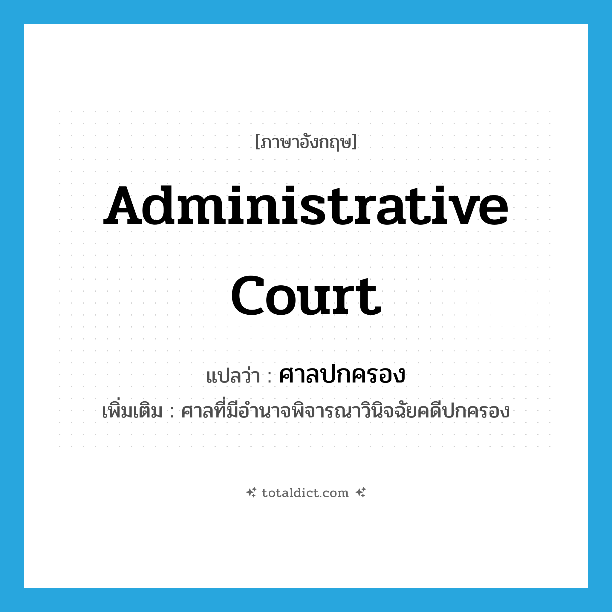 administrative court แปลว่า?, คำศัพท์ภาษาอังกฤษ administrative court แปลว่า ศาลปกครอง ประเภท N เพิ่มเติม ศาลที่มีอำนาจพิจารณาวินิจฉัยคดีปกครอง หมวด N
