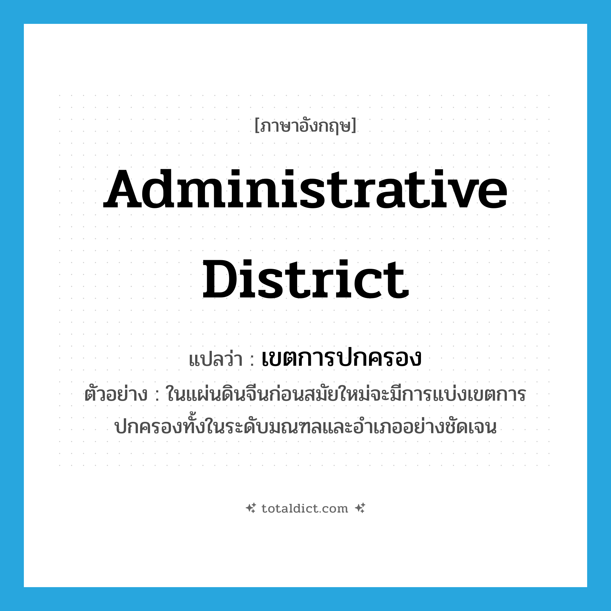 administrative district แปลว่า?, คำศัพท์ภาษาอังกฤษ administrative district แปลว่า เขตการปกครอง ประเภท N ตัวอย่าง ในแผ่นดินจีนก่อนสมัยใหม่จะมีการแบ่งเขตการปกครองทั้งในระดับมณฑลและอำเภออย่างชัดเจน หมวด N