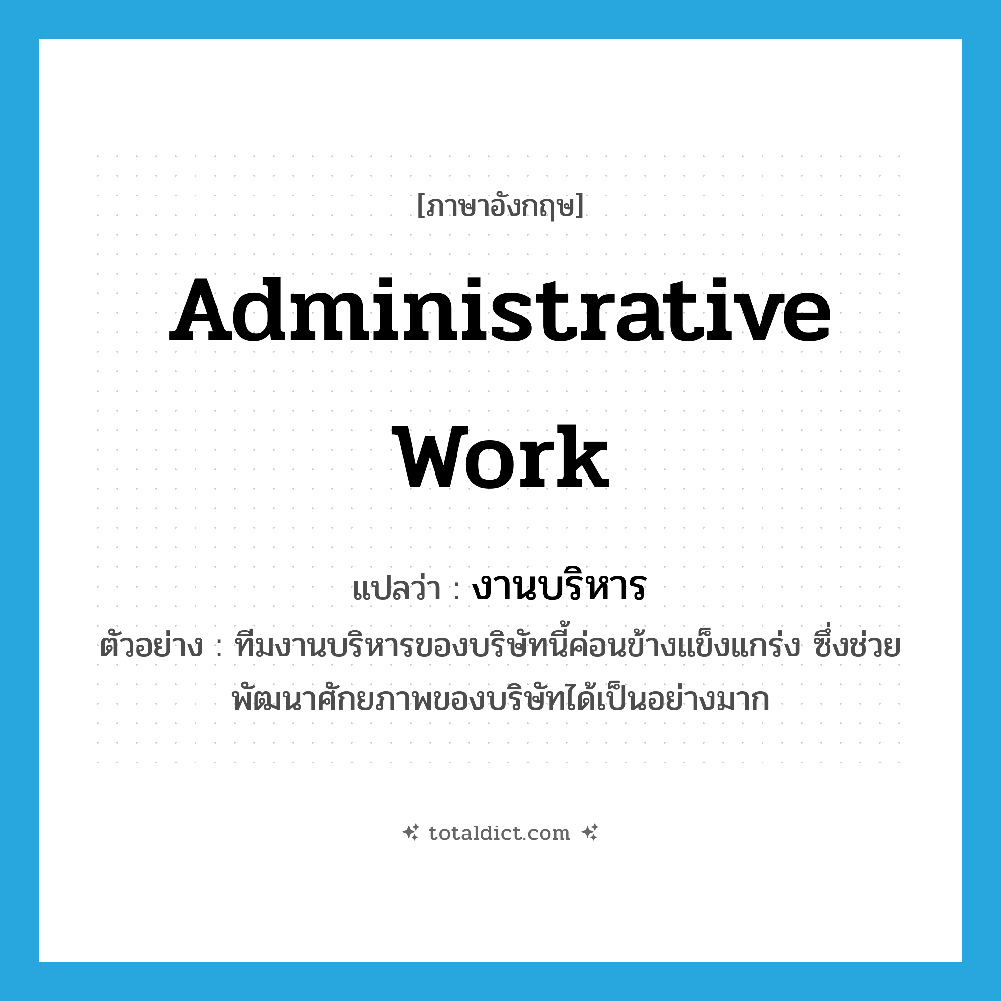 administrative work แปลว่า?, คำศัพท์ภาษาอังกฤษ administrative work แปลว่า งานบริหาร ประเภท N ตัวอย่าง ทีมงานบริหารของบริษัทนี้ค่อนข้างแข็งแกร่ง ซึ่งช่วยพัฒนาศักยภาพของบริษัทได้เป็นอย่างมาก หมวด N