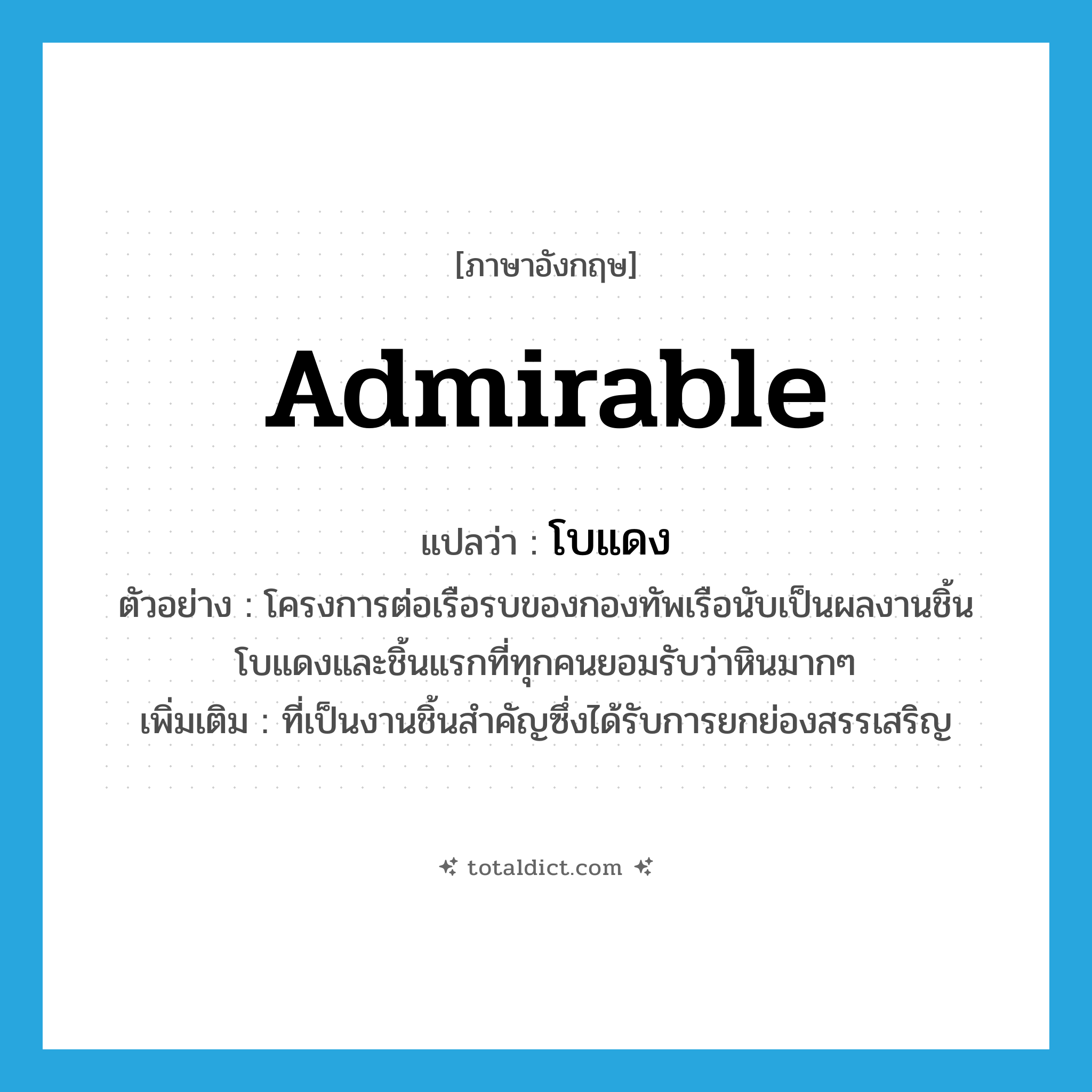 โบแดง ภาษาอังกฤษ?, คำศัพท์ภาษาอังกฤษ โบแดง แปลว่า admirable ประเภท ADJ ตัวอย่าง โครงการต่อเรือรบของกองทัพเรือนับเป็นผลงานชิ้นโบแดงและชิ้นแรกที่ทุกคนยอมรับว่าหินมากๆ เพิ่มเติม ที่เป็นงานชิ้นสำคัญซึ่งได้รับการยกย่องสรรเสริญ หมวด ADJ