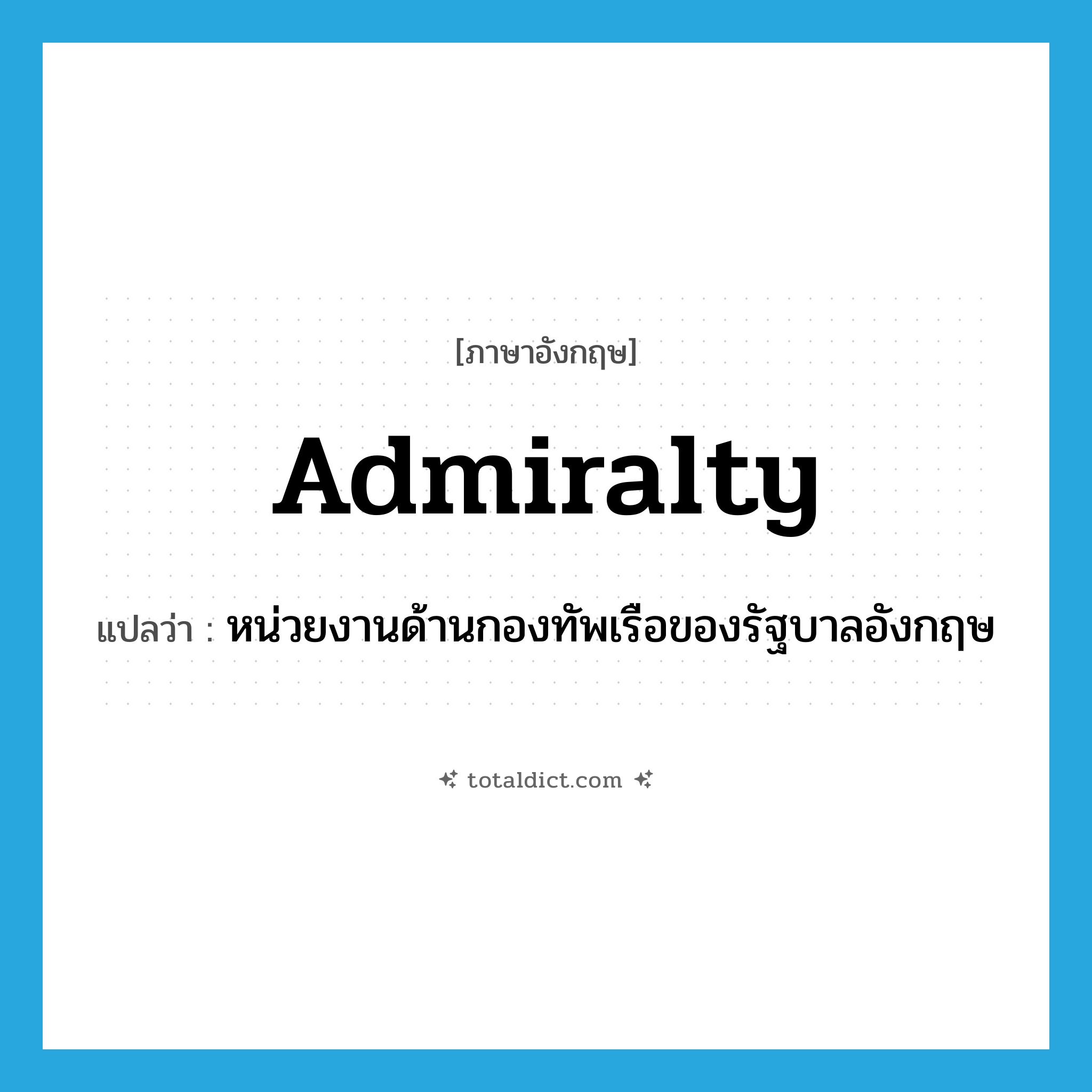 admiralty แปลว่า?, คำศัพท์ภาษาอังกฤษ admiralty แปลว่า หน่วยงานด้านกองทัพเรือของรัฐบาลอังกฤษ ประเภท N หมวด N
