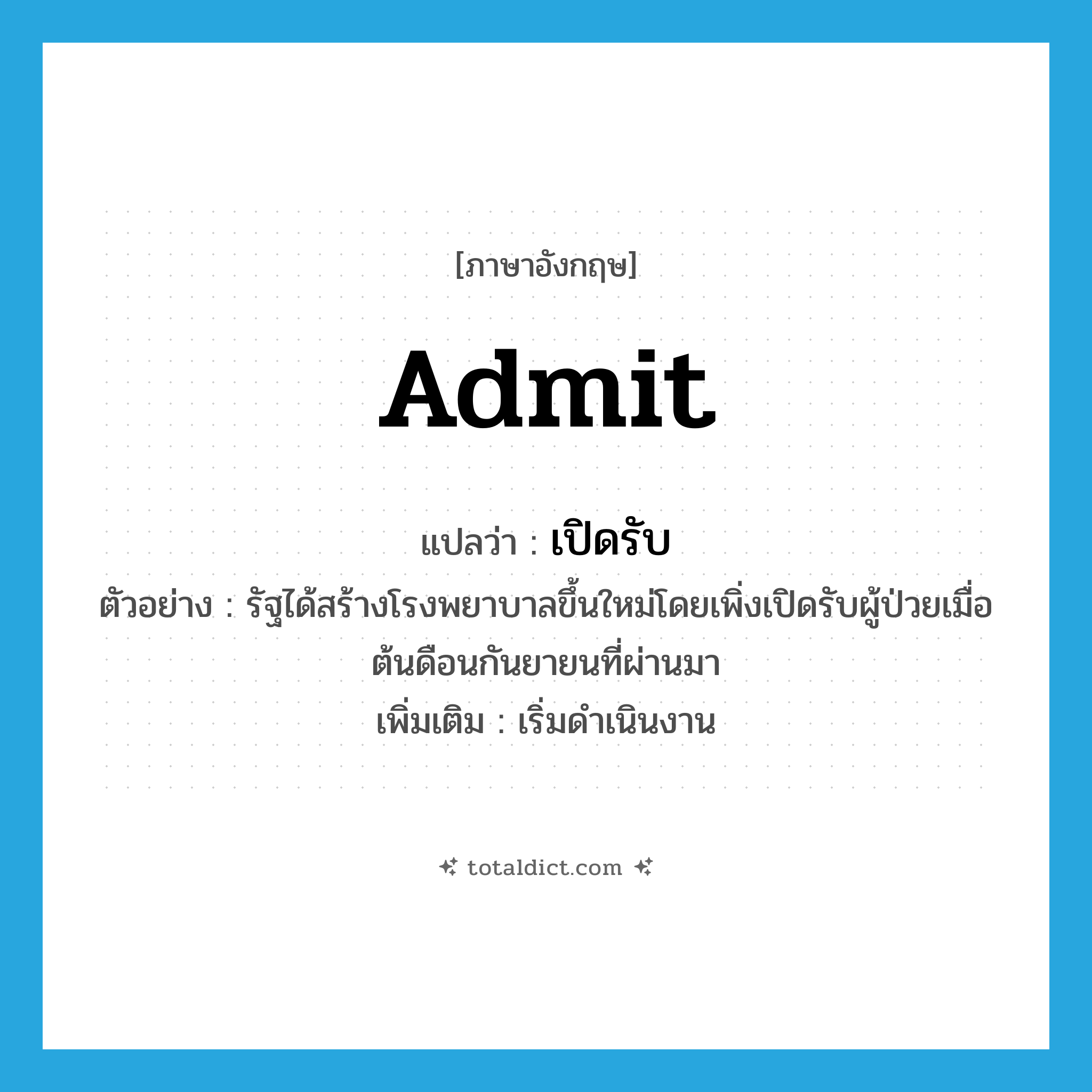 admit แปลว่า?, คำศัพท์ภาษาอังกฤษ admit แปลว่า เปิดรับ ประเภท V ตัวอย่าง รัฐได้สร้างโรงพยาบาลขึ้นใหม่โดยเพิ่งเปิดรับผู้ป่วยเมื่อต้นดือนกันยายนที่ผ่านมา เพิ่มเติม เริ่มดำเนินงาน หมวด V