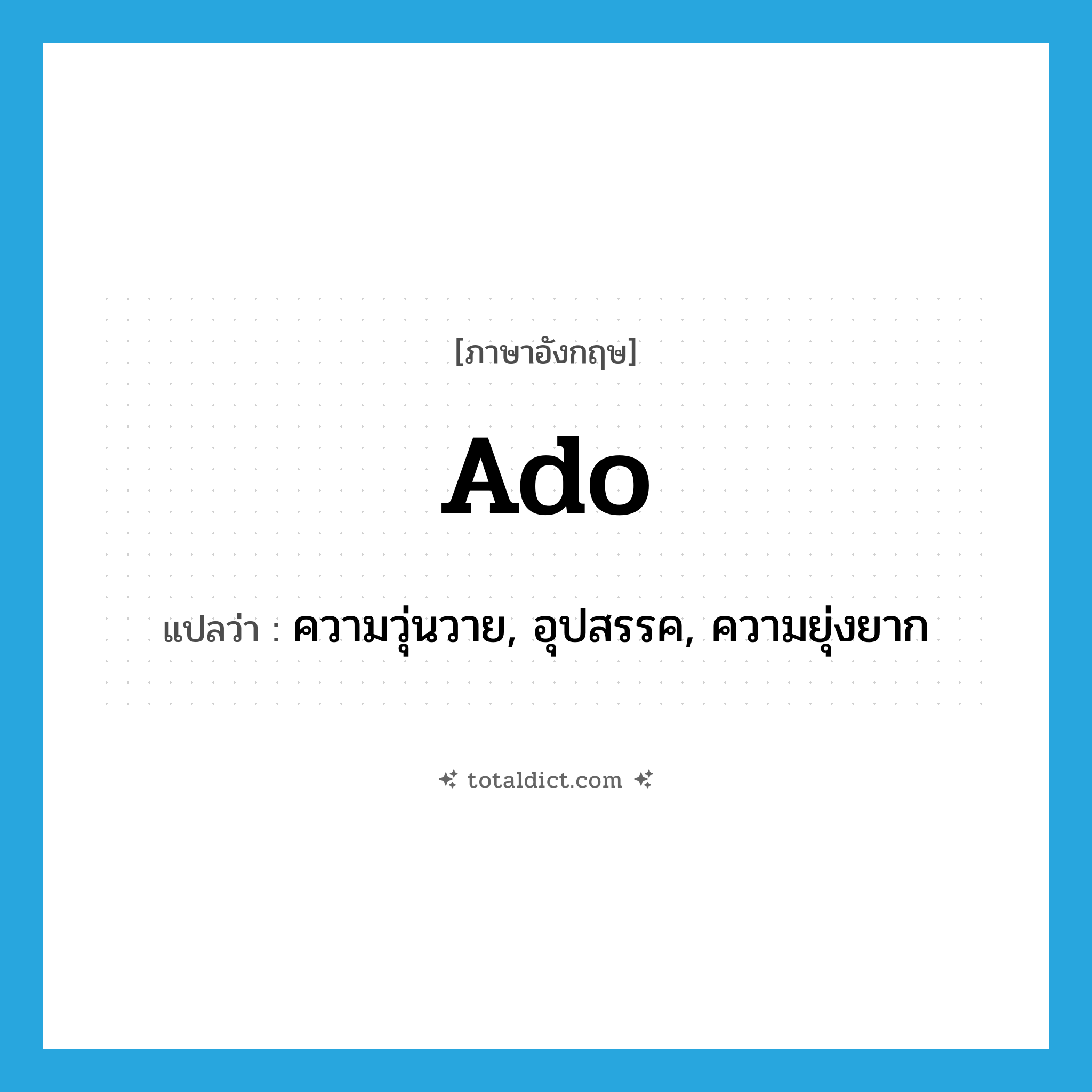 ado แปลว่า?, คำศัพท์ภาษาอังกฤษ ado แปลว่า ความวุ่นวาย, อุปสรรค, ความยุ่งยาก ประเภท N หมวด N