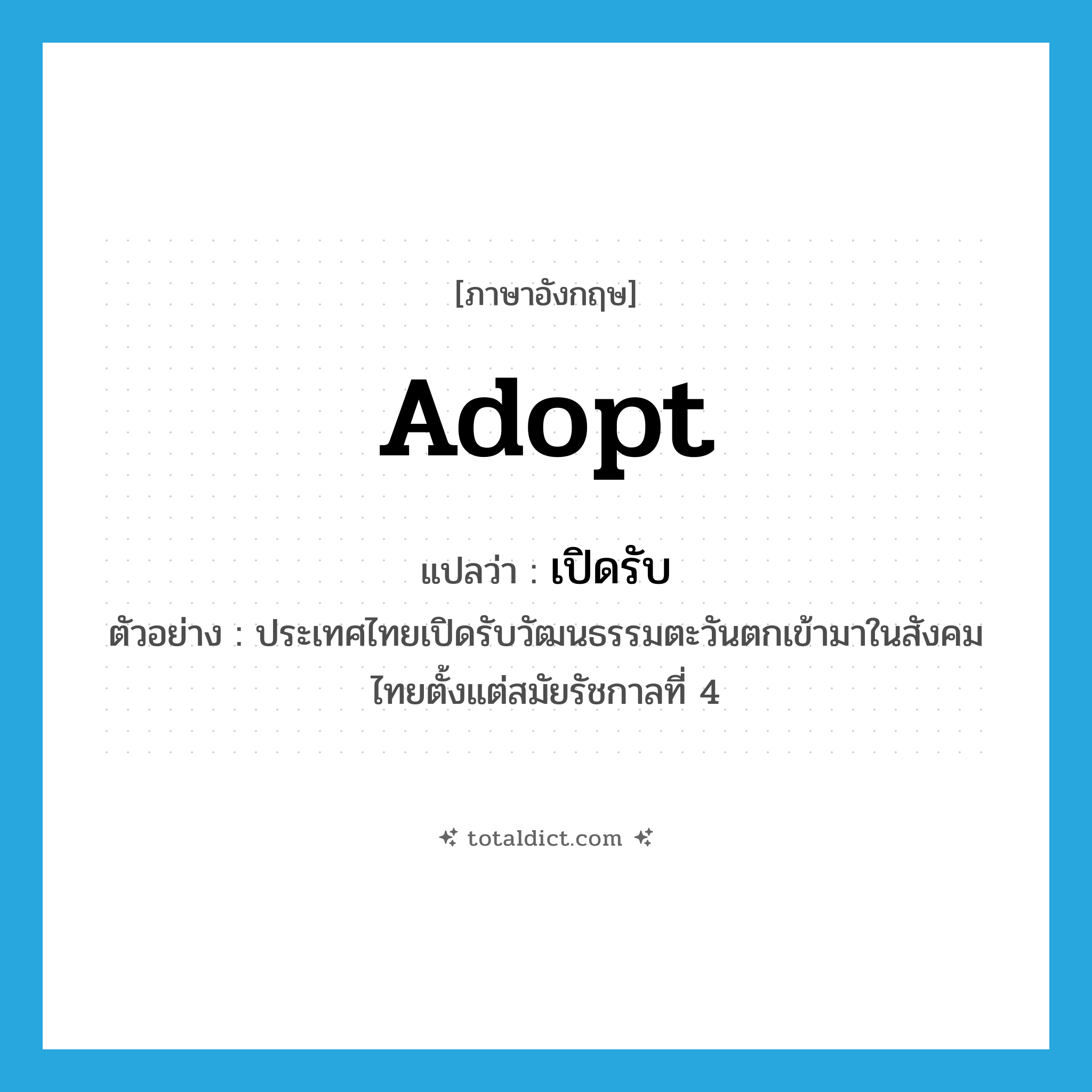 adopt แปลว่า?, คำศัพท์ภาษาอังกฤษ adopt แปลว่า เปิดรับ ประเภท V ตัวอย่าง ประเทศไทยเปิดรับวัฒนธรรมตะวันตกเข้ามาในสังคมไทยตั้งแต่สมัยรัชกาลที่ 4 หมวด V