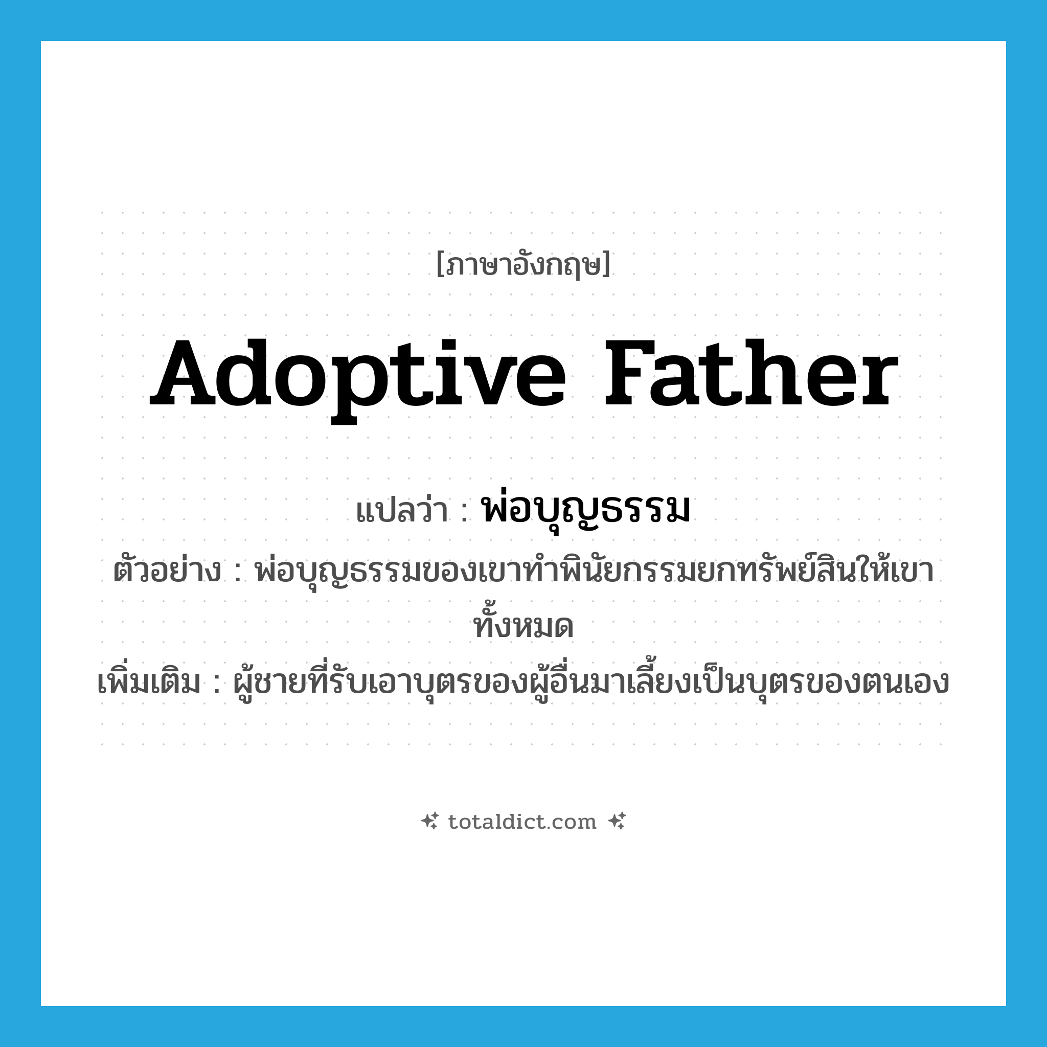 adoptive father แปลว่า?, คำศัพท์ภาษาอังกฤษ adoptive father แปลว่า พ่อบุญธรรม ประเภท N ตัวอย่าง พ่อบุญธรรมของเขาทำพินัยกรรมยกทรัพย์สินให้เขาทั้งหมด เพิ่มเติม ผู้ชายที่รับเอาบุตรของผู้อื่นมาเลี้ยงเป็นบุตรของตนเอง หมวด N