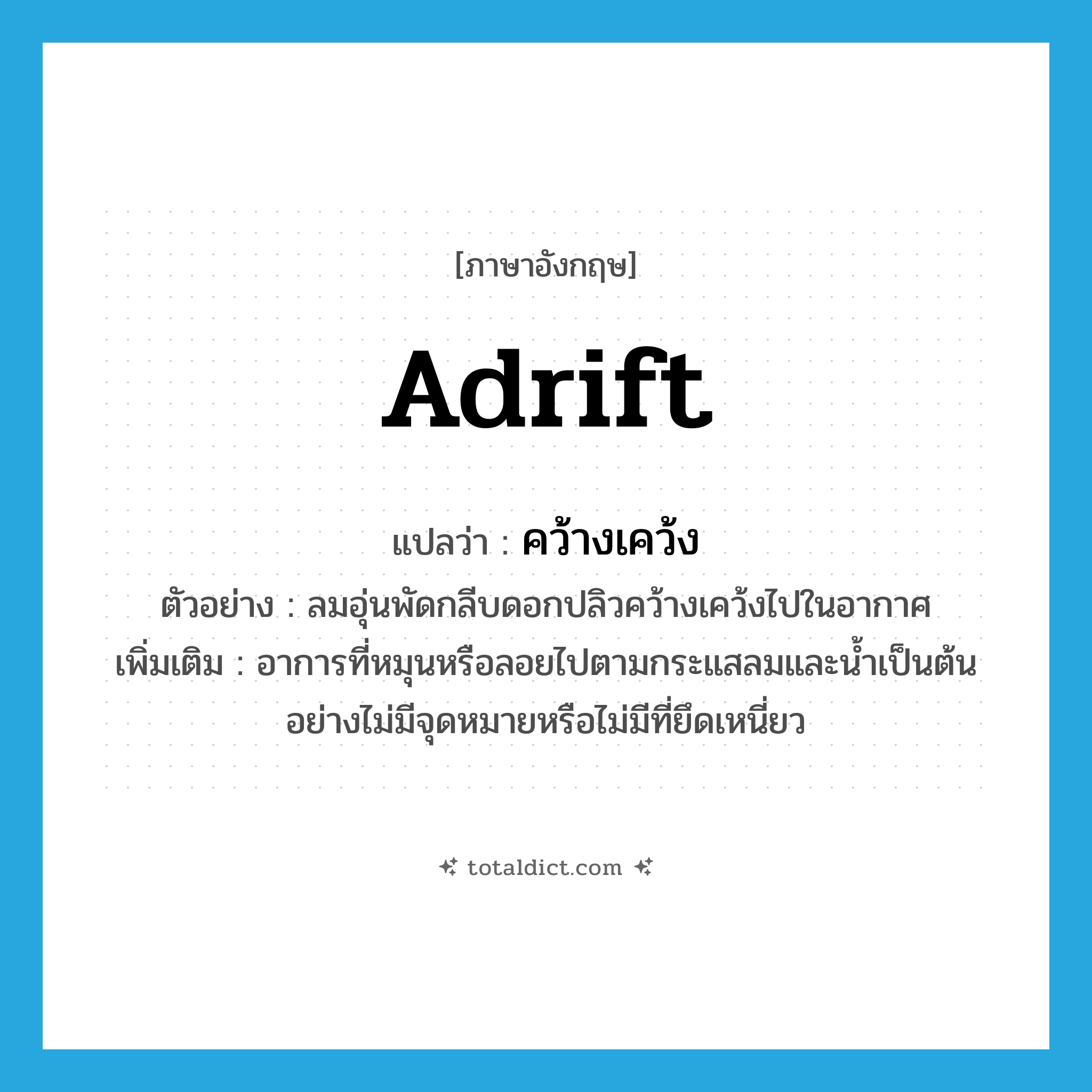 adrift แปลว่า?, คำศัพท์ภาษาอังกฤษ adrift แปลว่า คว้างเคว้ง ประเภท ADV ตัวอย่าง ลมอุ่นพัดกลีบดอกปลิวคว้างเคว้งไปในอากาศ เพิ่มเติม อาการที่หมุนหรือลอยไปตามกระแสลมและน้ำเป็นต้นอย่างไม่มีจุดหมายหรือไม่มีที่ยึดเหนี่ยว หมวด ADV