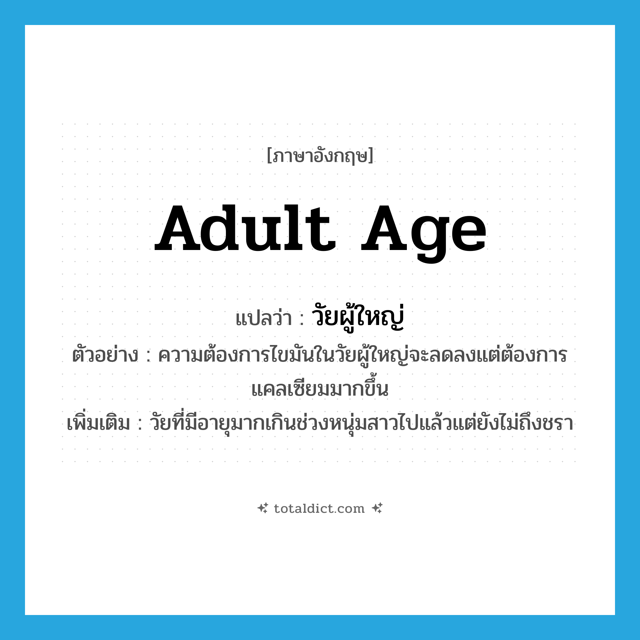 adult age แปลว่า?, คำศัพท์ภาษาอังกฤษ adult age แปลว่า วัยผู้ใหญ่ ประเภท N ตัวอย่าง ความต้องการไขมันในวัยผู้ใหญ่จะลดลงแต่ต้องการแคลเซียมมากขึ้น เพิ่มเติม วัยที่มีอายุมากเกินช่วงหนุ่มสาวไปแล้วแต่ยังไม่ถึงชรา หมวด N