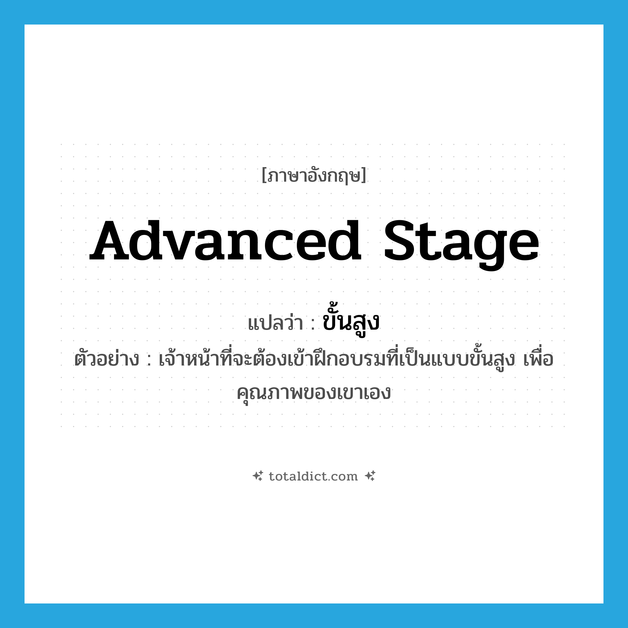 advanced stage แปลว่า?, คำศัพท์ภาษาอังกฤษ advanced stage แปลว่า ขั้นสูง ประเภท N ตัวอย่าง เจ้าหน้าที่จะต้องเข้าฝึกอบรมที่เป็นแบบขั้นสูง เพื่อคุณภาพของเขาเอง หมวด N