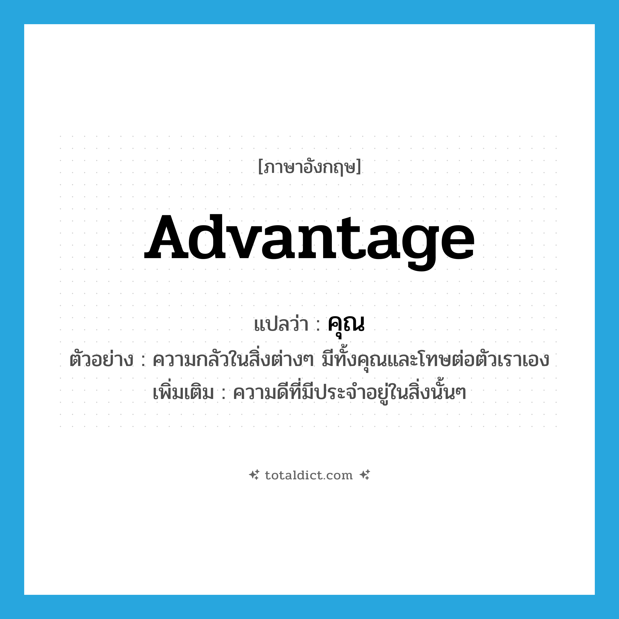 คุณ ภาษาอังกฤษ?, คำศัพท์ภาษาอังกฤษ คุณ แปลว่า advantage ประเภท N ตัวอย่าง ความกลัวในสิ่งต่างๆ มีทั้งคุณและโทษต่อตัวเราเอง เพิ่มเติม ความดีที่มีประจำอยู่ในสิ่งนั้นๆ หมวด N