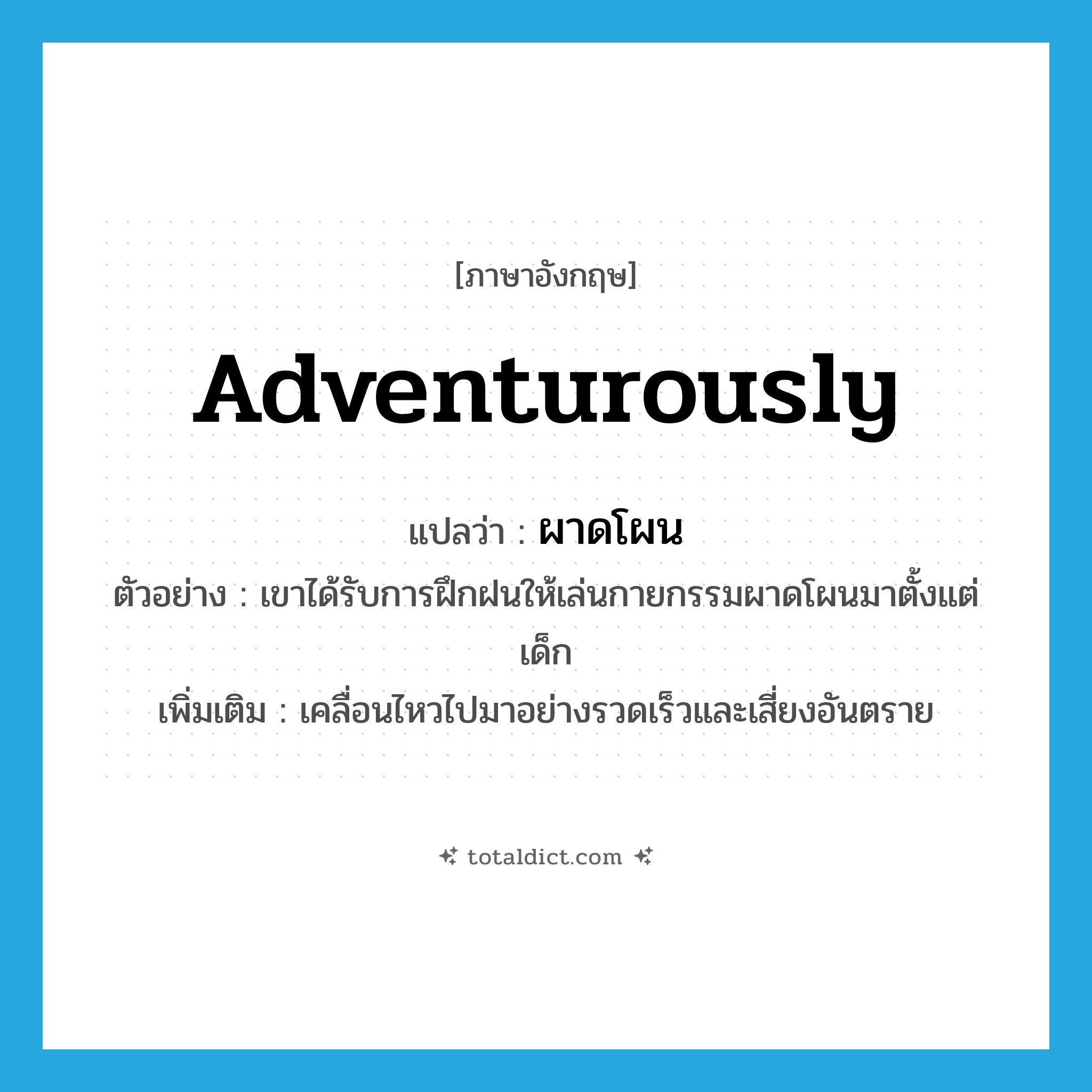 adventurously แปลว่า?, คำศัพท์ภาษาอังกฤษ adventurously แปลว่า ผาดโผน ประเภท ADV ตัวอย่าง เขาได้รับการฝึกฝนให้เล่นกายกรรมผาดโผนมาตั้งแต่เด็ก เพิ่มเติม เคลื่อนไหวไปมาอย่างรวดเร็วและเสี่ยงอันตราย หมวด ADV